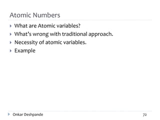 Atomic Numbers
 What are Atomic variables?
 What’s wrong with traditional approach.
 Necessity of atomic variables.
 Example
Onkar Deshpande 72
 