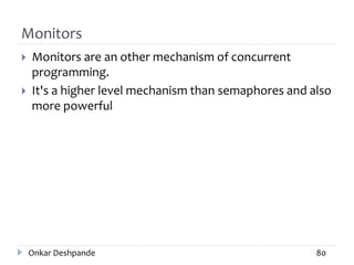 Monitors
 Monitors are an other mechanism of concurrent
programming.
 It's a higher level mechanism than semaphores and also
more powerful
Onkar Deshpande 80
 