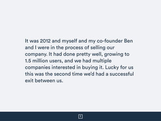 It was 2012 and myself and my co-founder Ben
and I were in the process of selling our
company. It had done pretty well, gr...