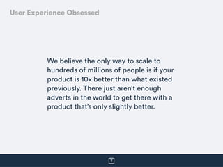 We believe the only way to scale to
hundreds of millions of people is if your
product is 10x better than what existed
prev...