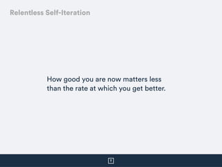 How good you are now matters less
than the rate at which you get better.
Relentless Self-Iteration
 