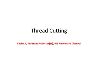 Thread Cutting
Radha.R, Assistant Professor(Sr), VIT University, Chennai
 