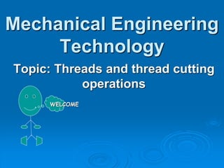 Mechanical Engineering
Technology
Topic: Threads and thread cutting
operations
WELCOME
 