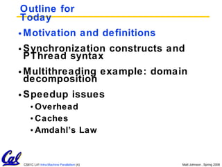 Outline for Today Motivation and definitions Synchronization constructs and PThread syntax Multithreading example: domain decomposition Speedup issues Overhead Caches Amdahl’s Law 