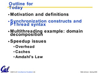 Outline for Today Motivation and definitions Synchronization constructs and PThread syntax Multithreading example: domain decomposition Speedup issues Overhead Caches Amdahl’s Law 