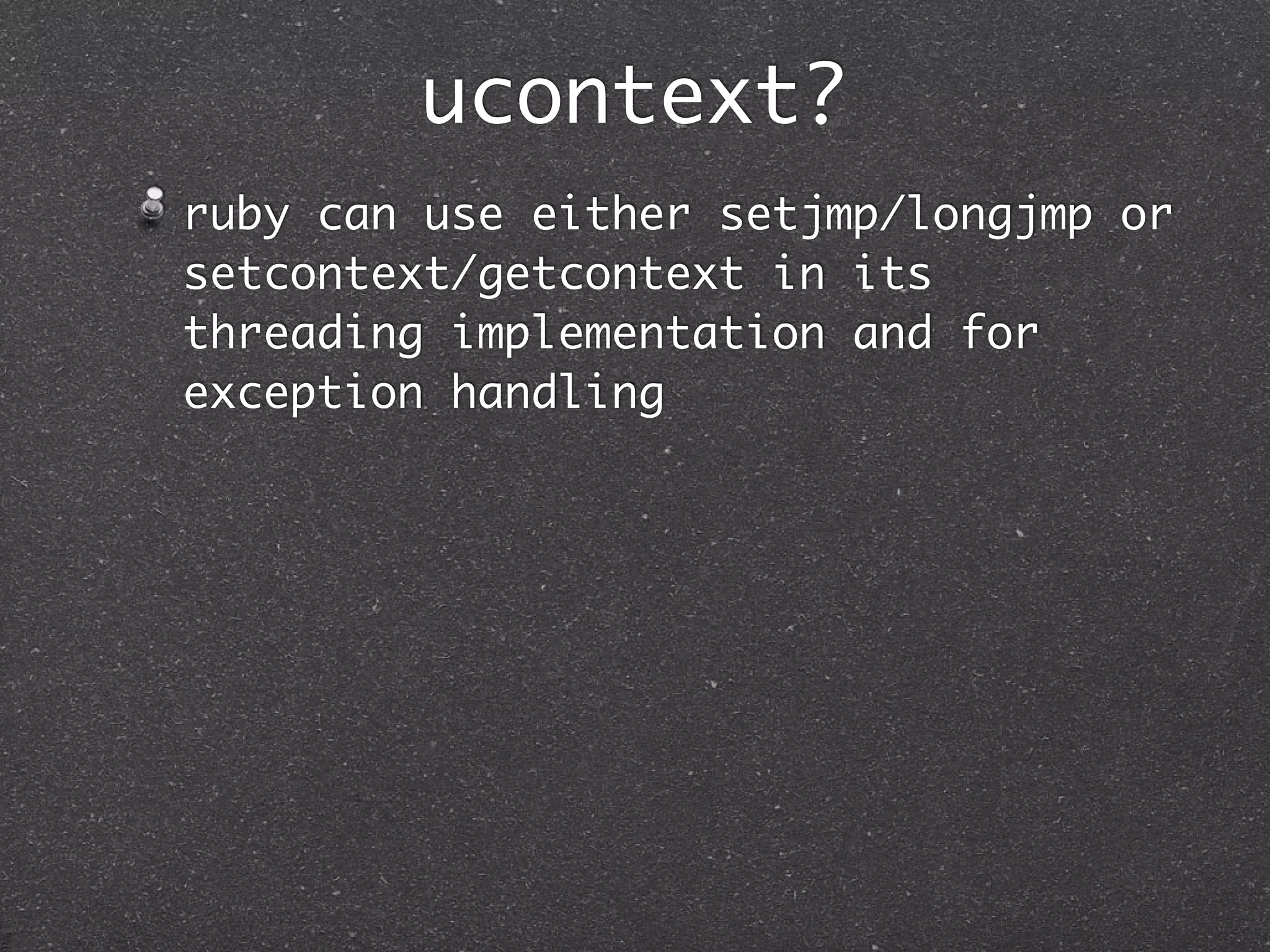 ucontext?
ruby can use either setjmp/longjmp or
setcontext/getcontext in its
threading implementation and for
exception handling
 