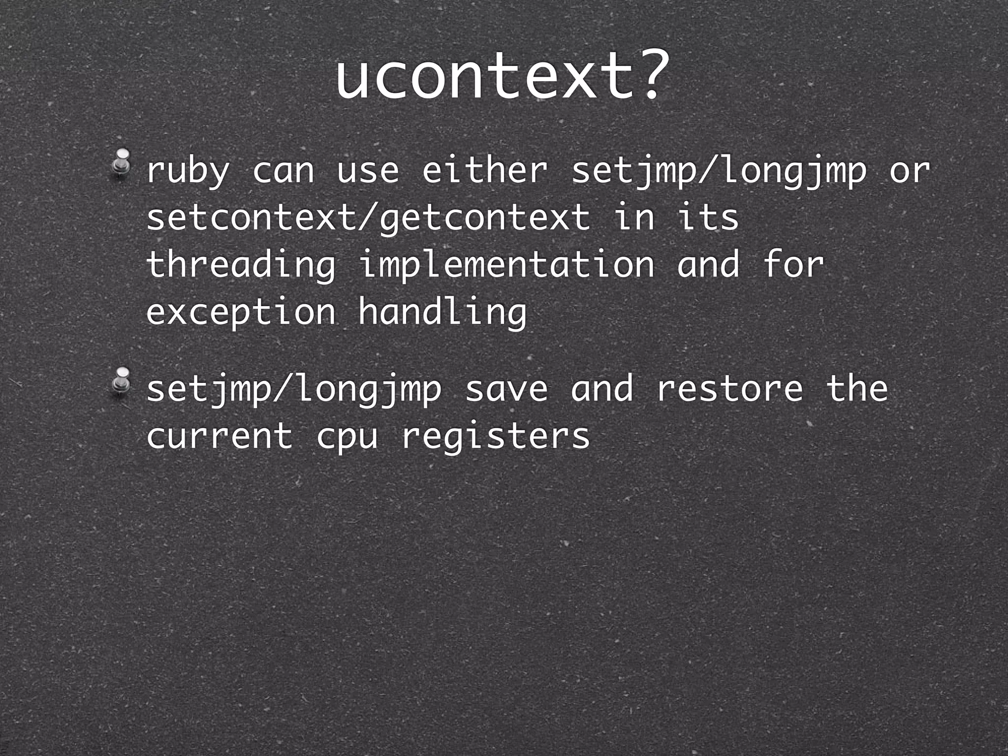 ucontext?
ruby can use either setjmp/longjmp or
setcontext/getcontext in its
threading implementation and for
exception handling

setjmp/longjmp save and restore the
current cpu registers
 