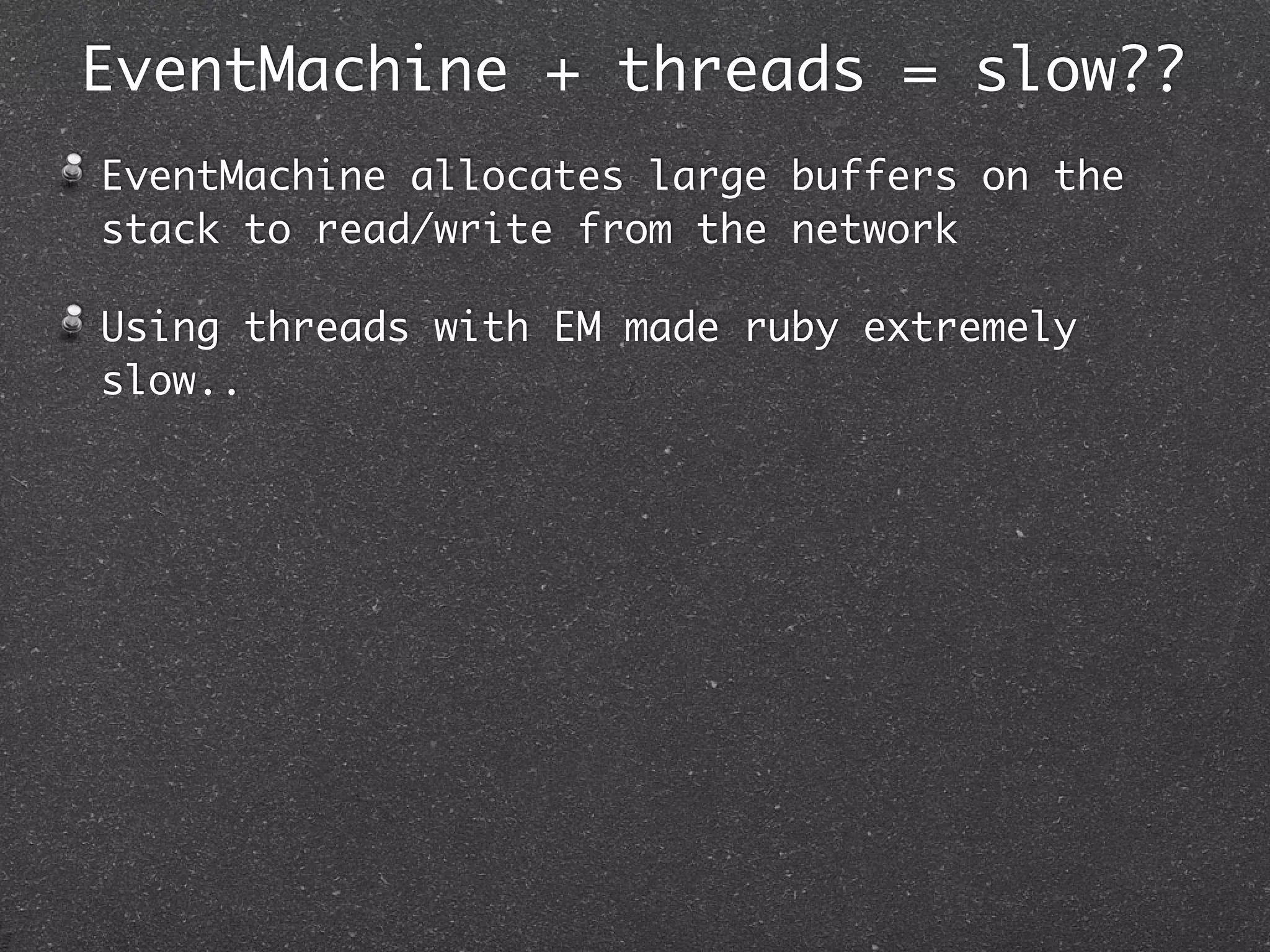 EventMachine + threads = slow??
EventMachine allocates large buffers on the
stack to read/write from the network

Using threads with EM made ruby extremely
slow..
 