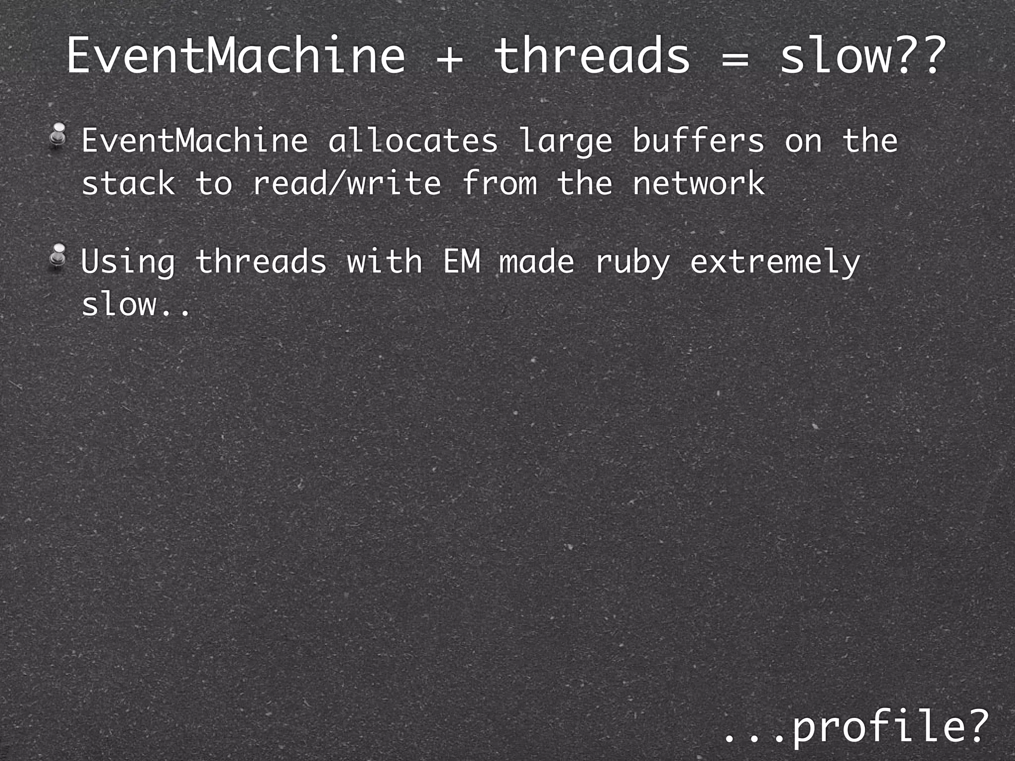 EventMachine + threads = slow??
EventMachine allocates large buffers on the
stack to read/write from the network

Using threads with EM made ruby extremely
slow..




                                 ...profile?
 