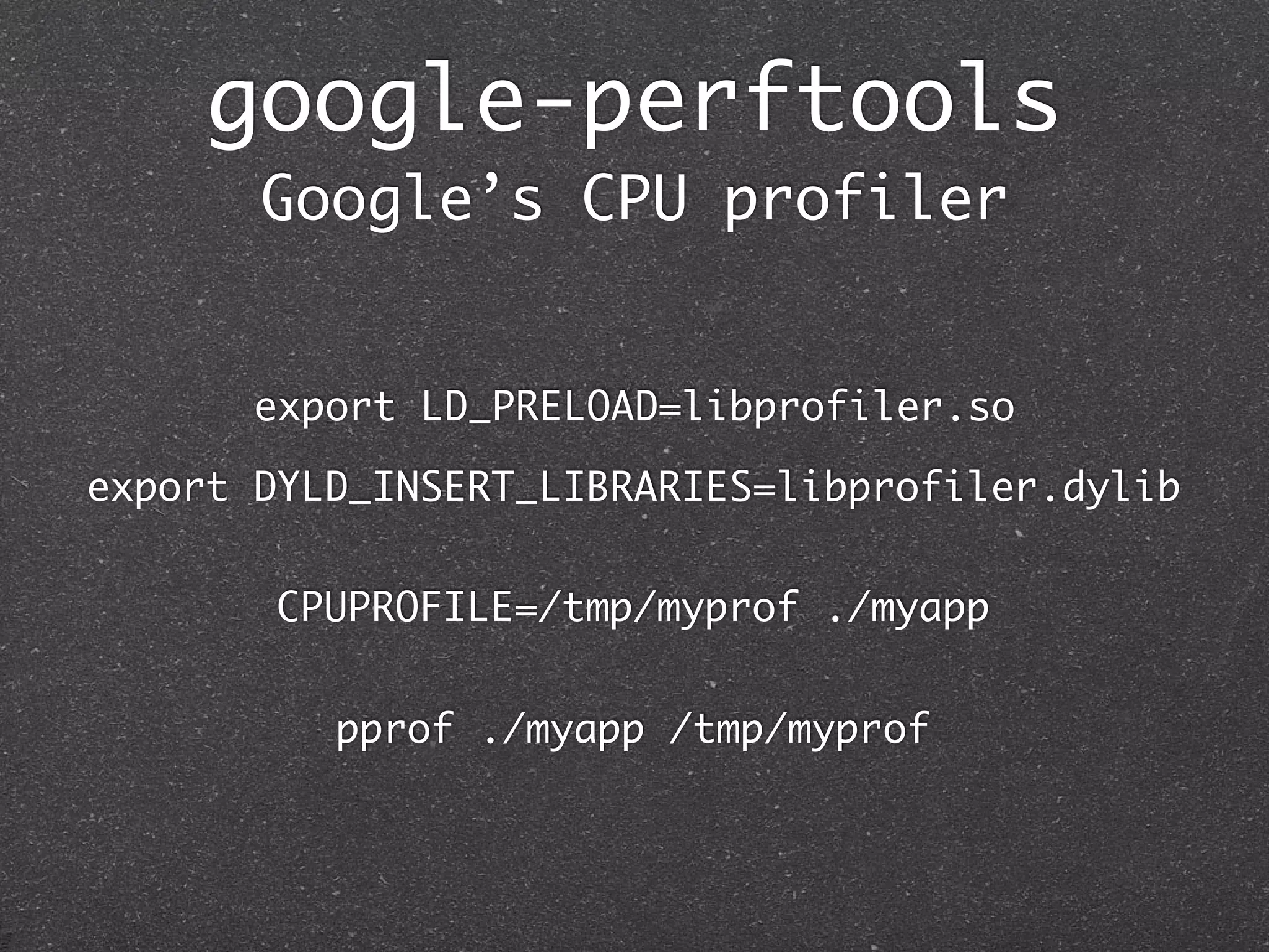 google-perftools
       Google’s CPU profiler


       export LD_PRELOAD=libprofiler.so

export DYLD_INSERT_LIBRARIES=libprofiler.dylib


       CPUPROFILE=/tmp/myprof ./myapp


          pprof ./myapp /tmp/myprof
 