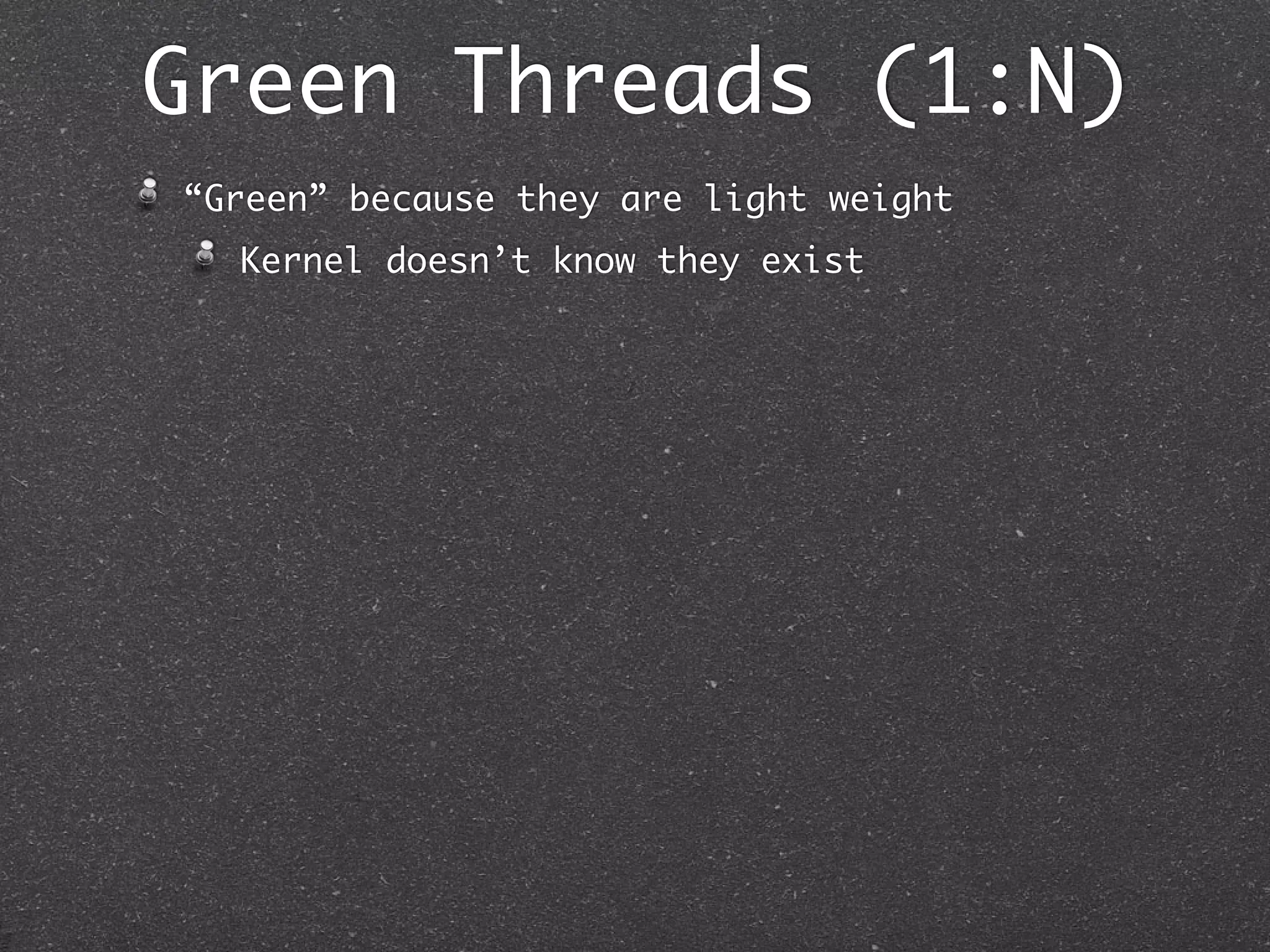 Green Threads (1:N)
“Green” because they are light weight
  Kernel doesn’t know they exist
 