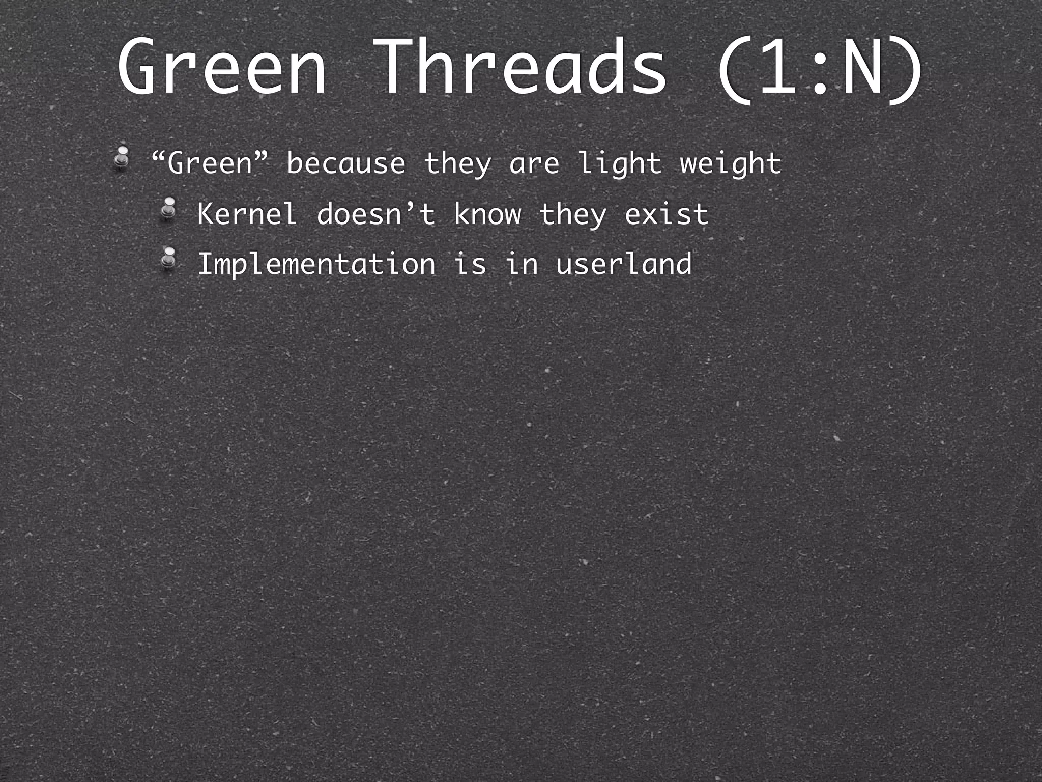 Green Threads (1:N)
“Green” because they are light weight
  Kernel doesn’t know they exist
  Implementation is in userland
 