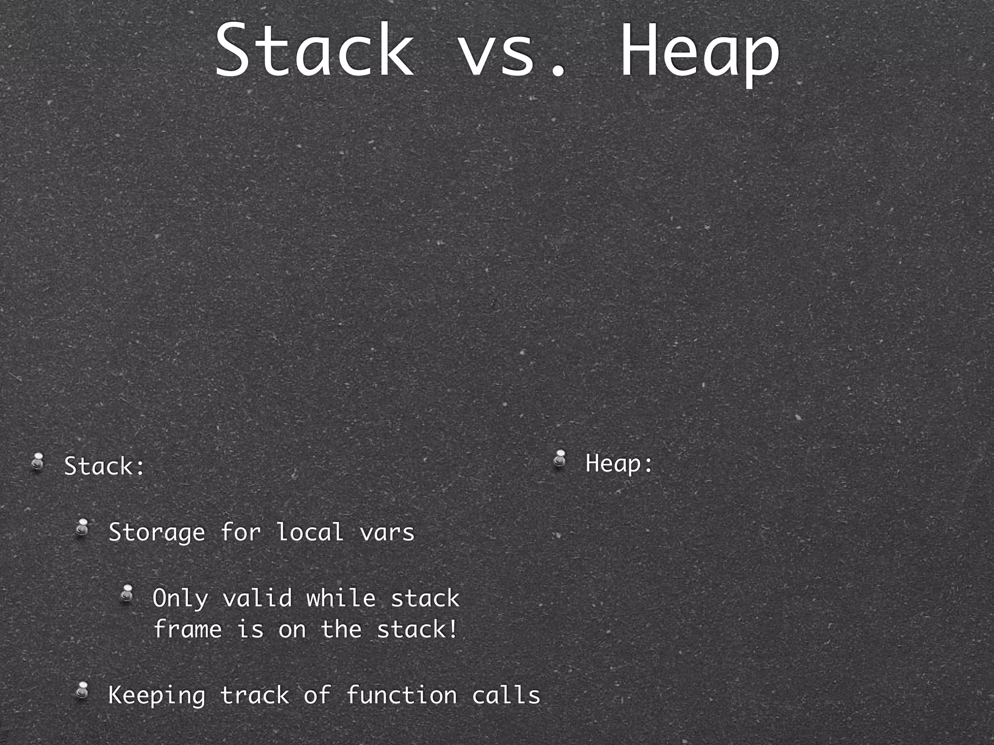 Stack vs. Heap




Stack:                               Heap:

   Storage for local vars

         Only valid while stack
         frame is on the stack!

   Keeping track of function calls
 