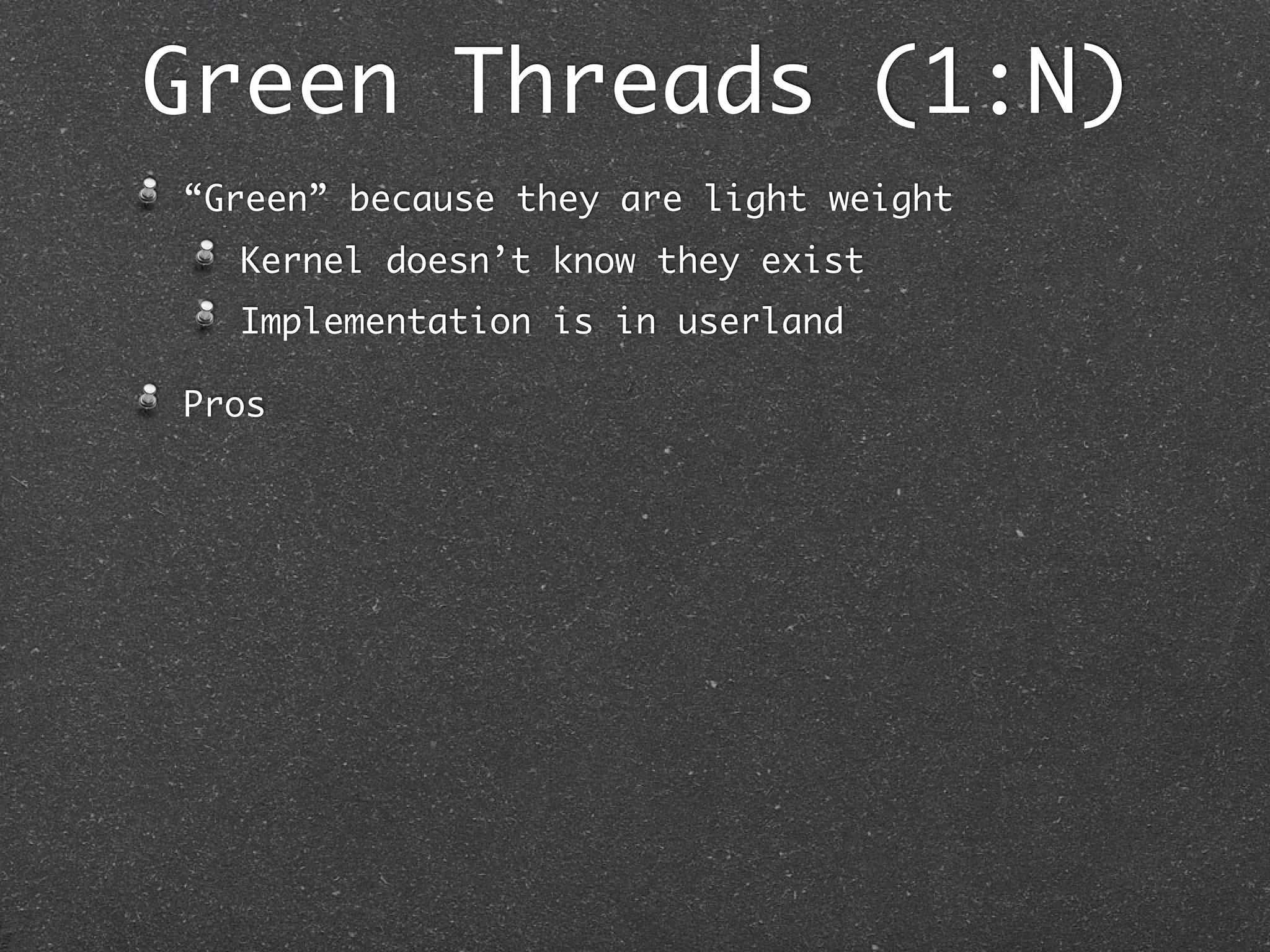 Green Threads (1:N)
“Green” because they are light weight
  Kernel doesn’t know they exist
  Implementation is in userland

Pros
 
