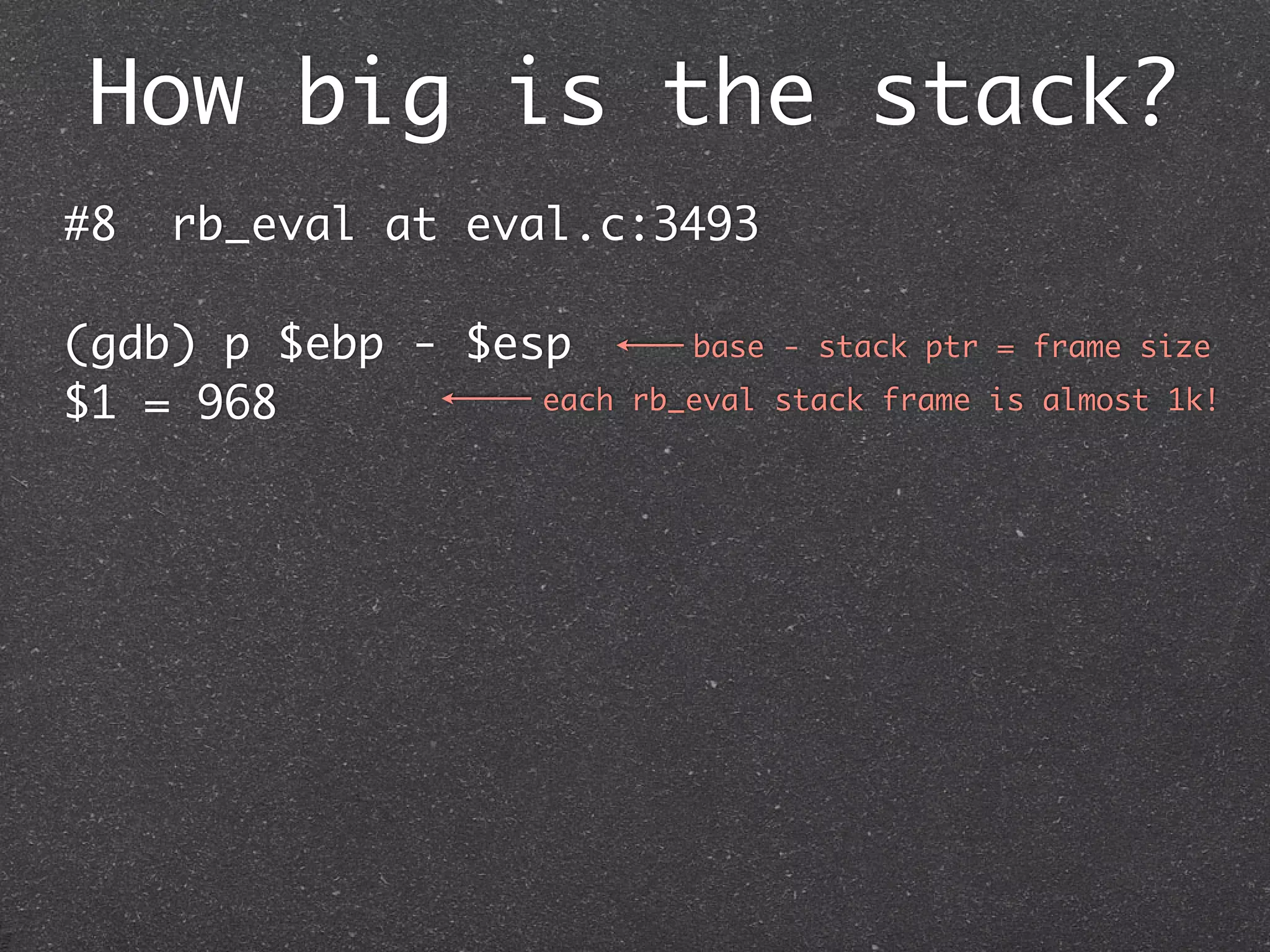 How big is the stack?
#8   rb_eval at eval.c:3493

(gdb) p $ebp - $esp         base - stack ptr = frame size

$1 = 968          each   rb_eval stack frame is almost 1k!
 