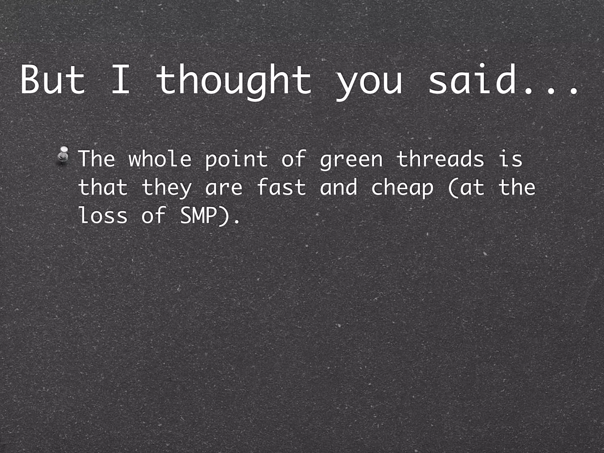 But I thought you said...
  The whole point of green threads is
  that they are fast and cheap (at the
  loss of SMP).
 