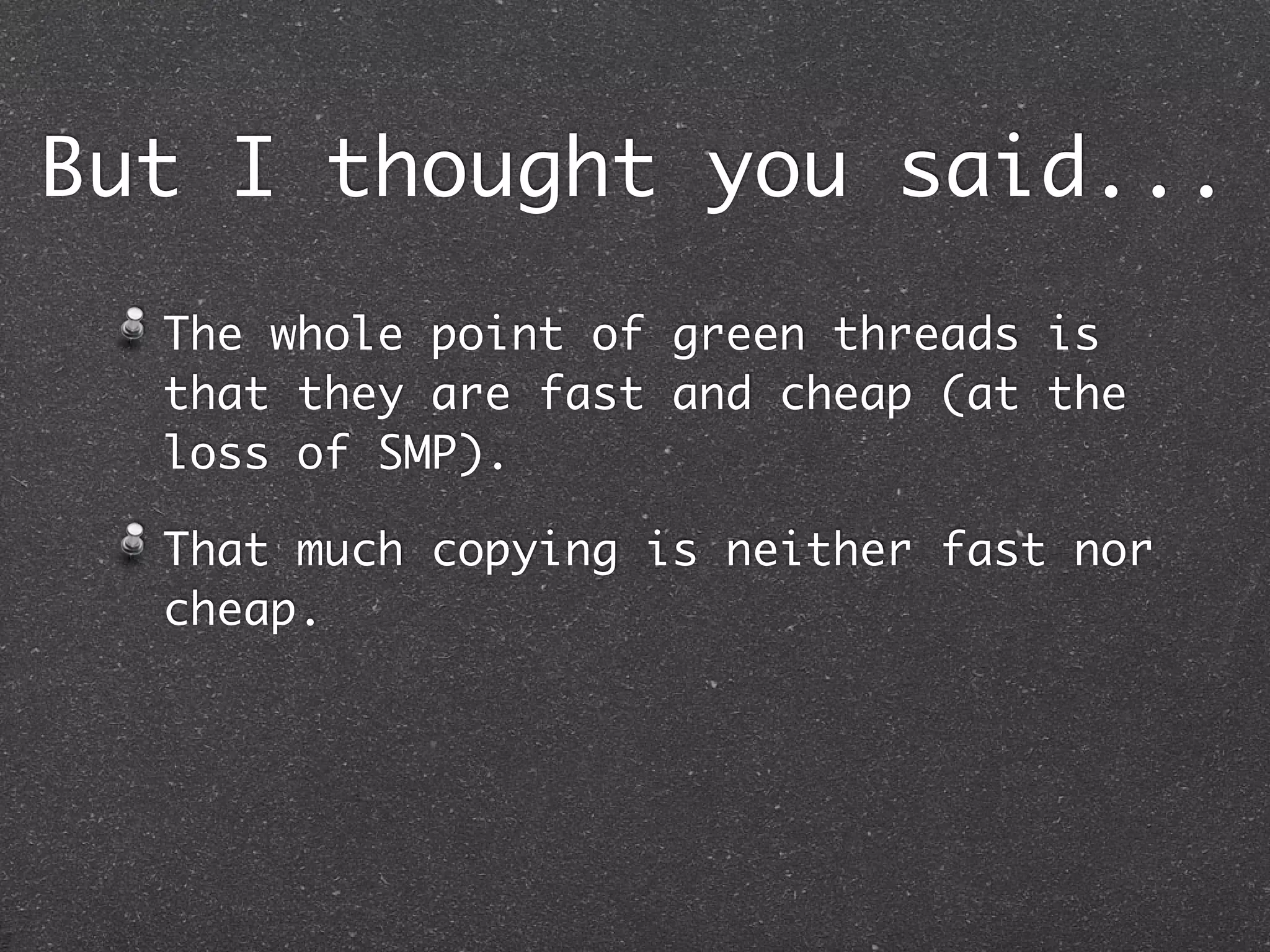 But I thought you said...
  The whole point of green threads is
  that they are fast and cheap (at the
  loss of SMP).

  That much copying is neither fast nor
  cheap.
 