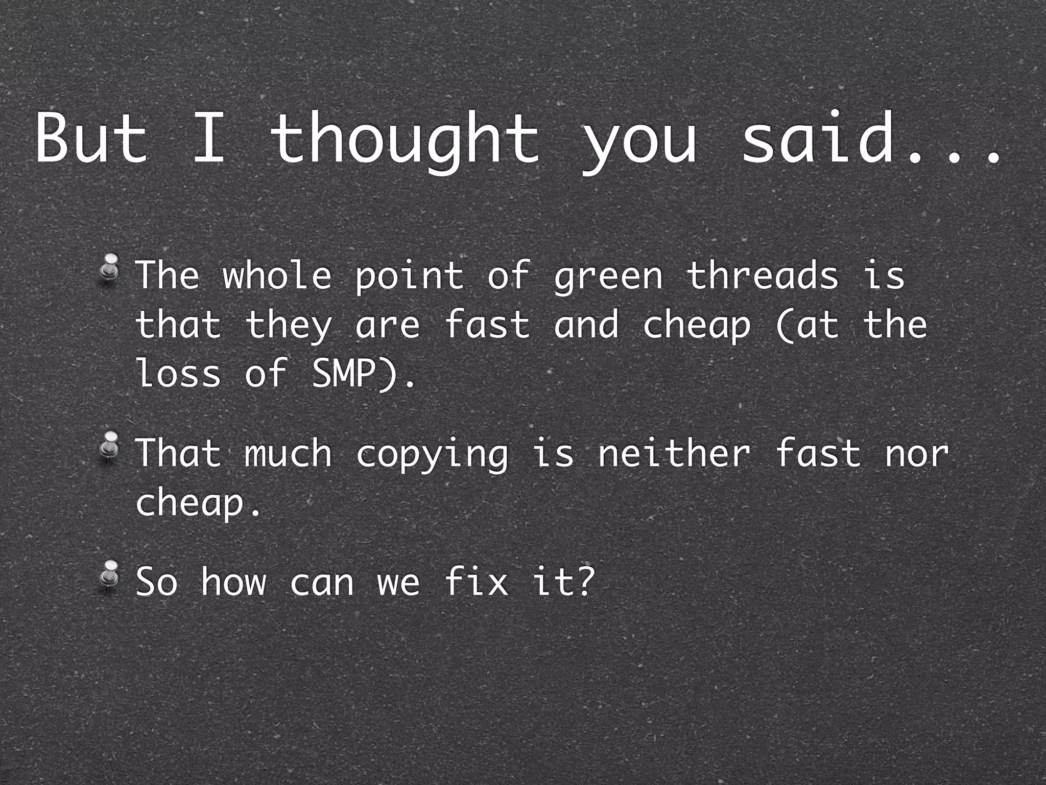 But I thought you said...
  The whole point of green threads is
  that they are fast and cheap (at the
  loss of SMP).

  That much copying is neither fast nor
  cheap.

  So how can we fix it?
 