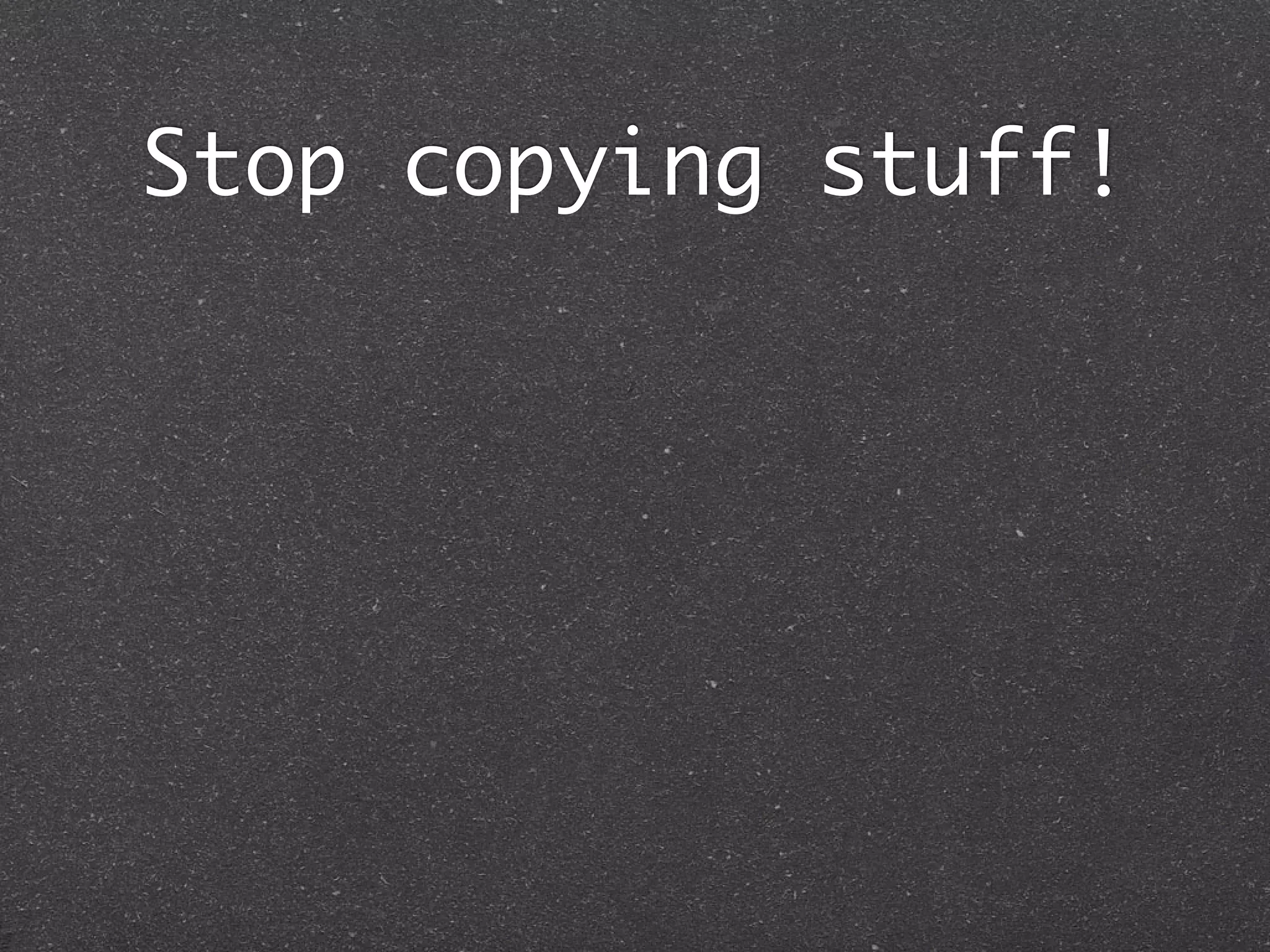 Stop copying stuff!
 