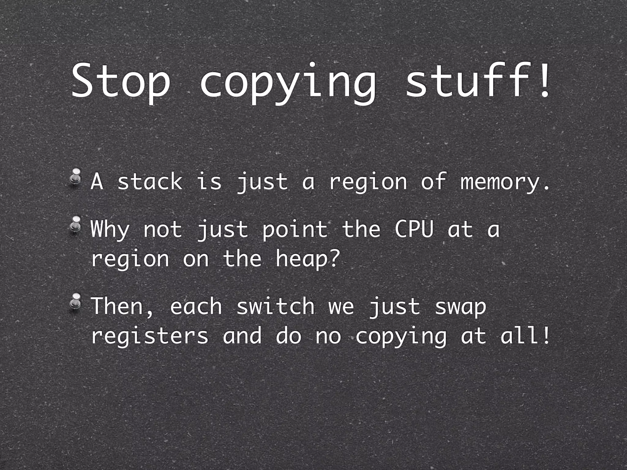 Stop copying stuff!

A stack is just a region of memory.

Why not just point the CPU at a
region on the heap?

Then, each switch we just swap
registers and do no copying at all!
 