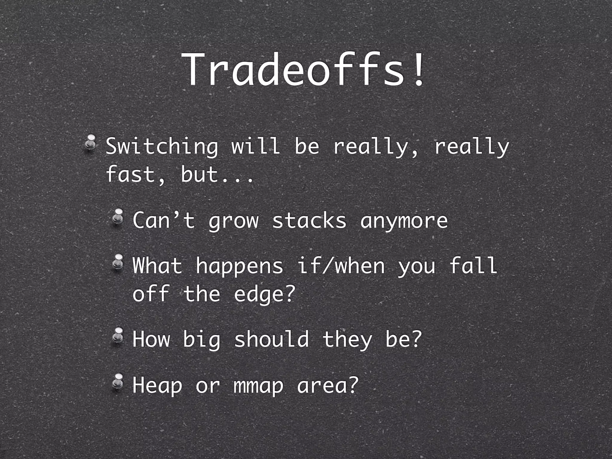 Tradeoffs!
Switching will be really, really
fast, but...

  Can’t grow stacks anymore

  What happens if/when you fall
  off the edge?

  How big should they be?

  Heap or mmap area?
 