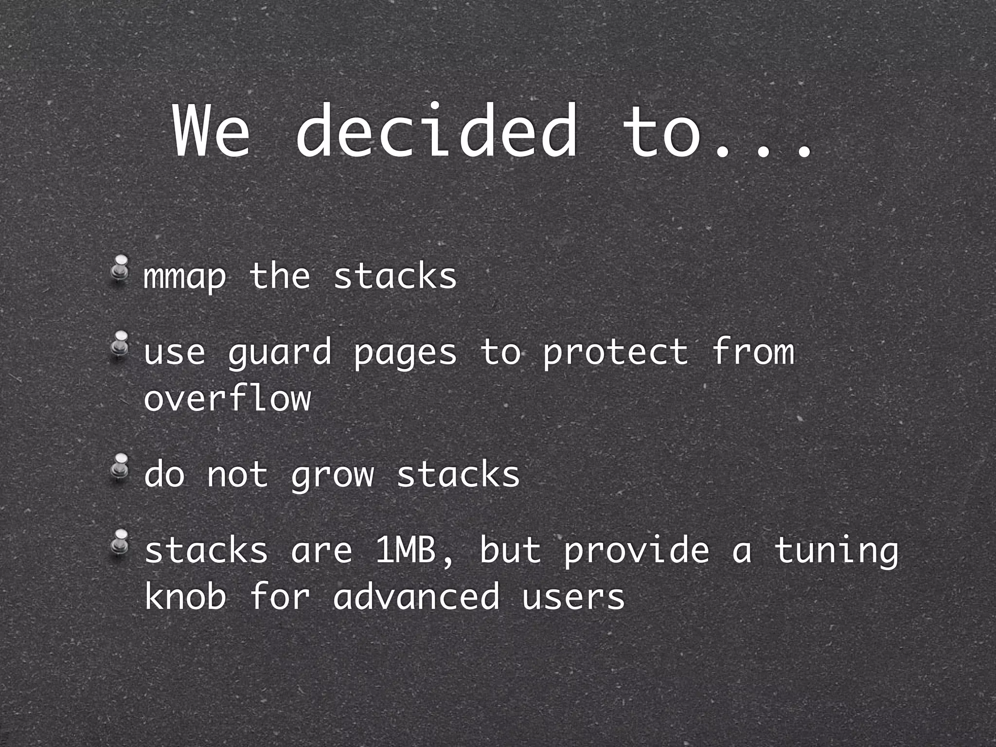 We decided to...
mmap the stacks

use guard pages to protect from
overflow

do not grow stacks

stacks are 1MB, but provide a tuning
knob for advanced users
 
