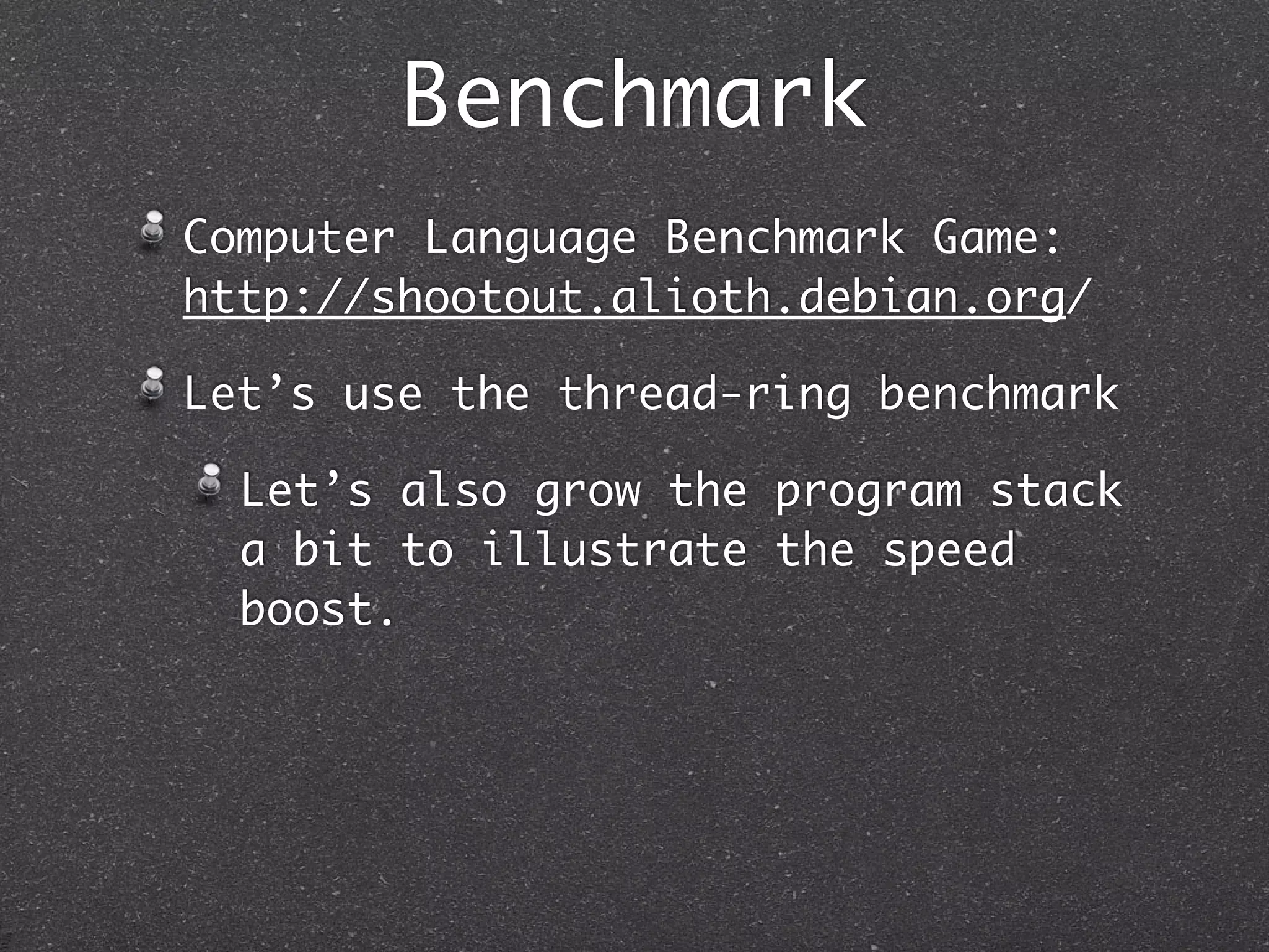 Benchmark
Computer Language Benchmark Game:
http://shootout.alioth.debian.org/

Let’s use the thread-ring benchmark

  Let’s also grow the program stack
  a bit to illustrate the speed
  boost.
 