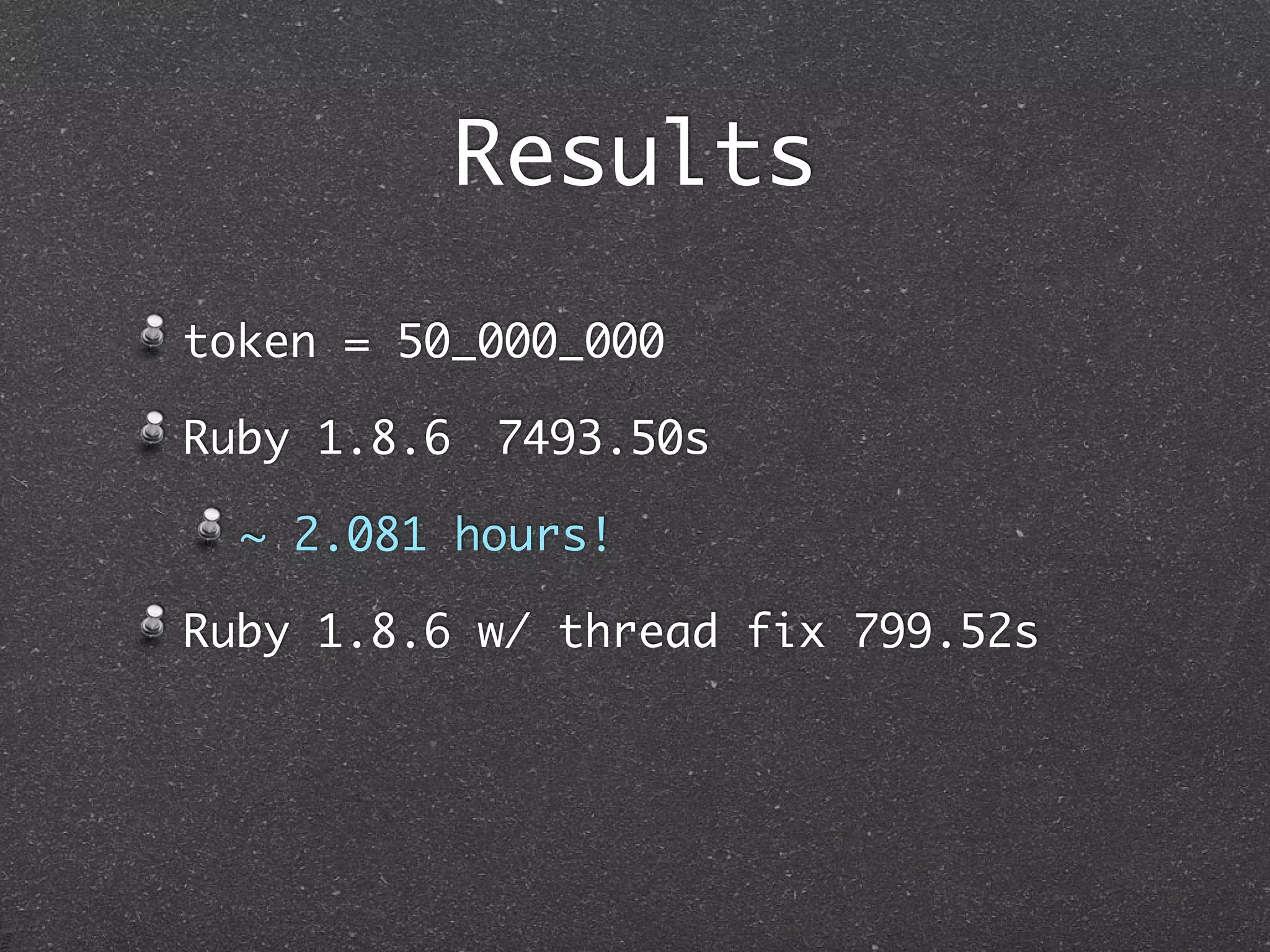 Results
token = 50_000_000

Ruby 1.8.6 	7493.50s

  ~ 2.081 hours!

Ruby 1.8.6 w/ thread fix 799.52s
 