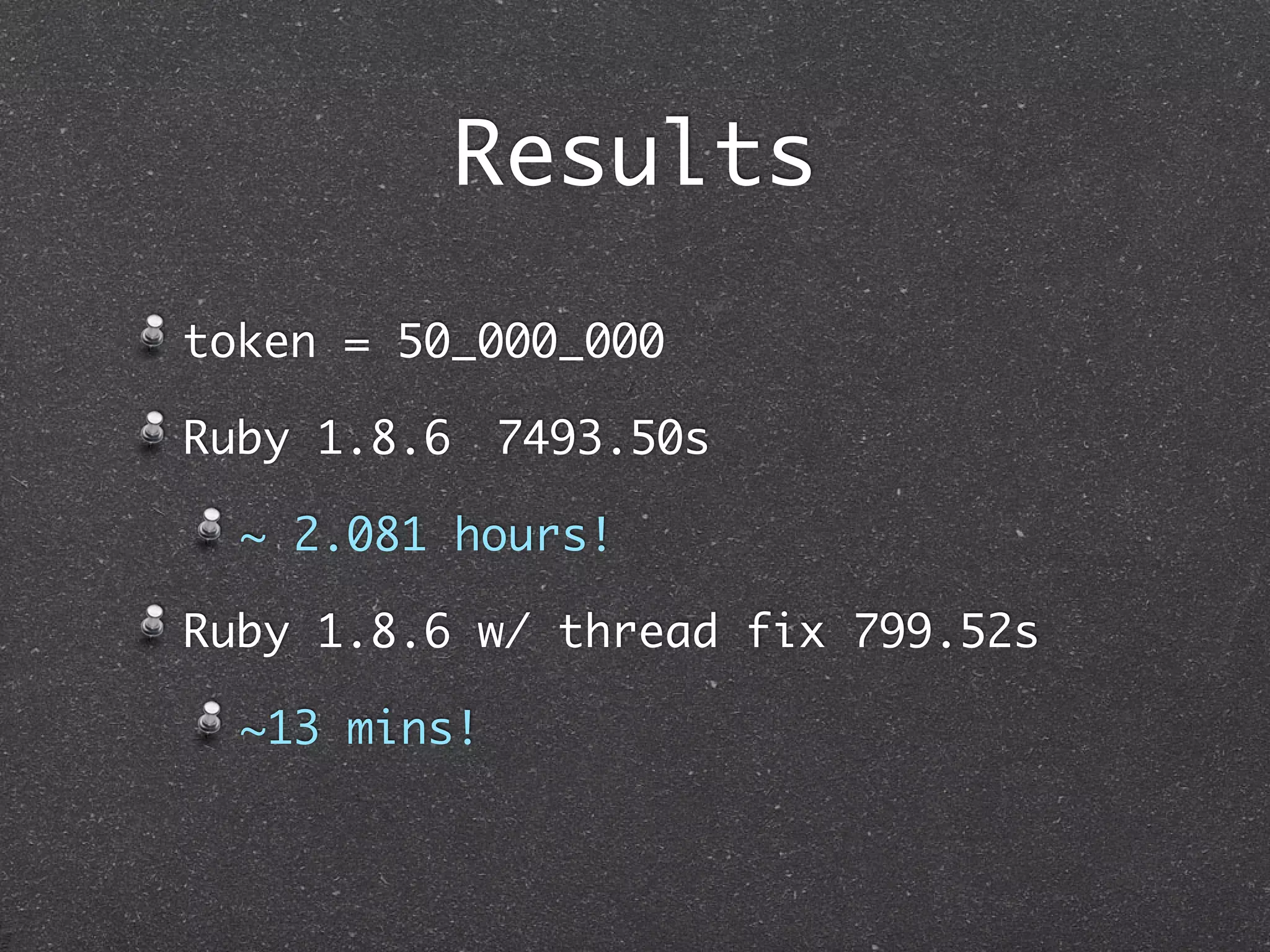 Results
token = 50_000_000

Ruby 1.8.6 	7493.50s

  ~ 2.081 hours!

Ruby 1.8.6 w/ thread fix 799.52s

  ~13 mins!
 