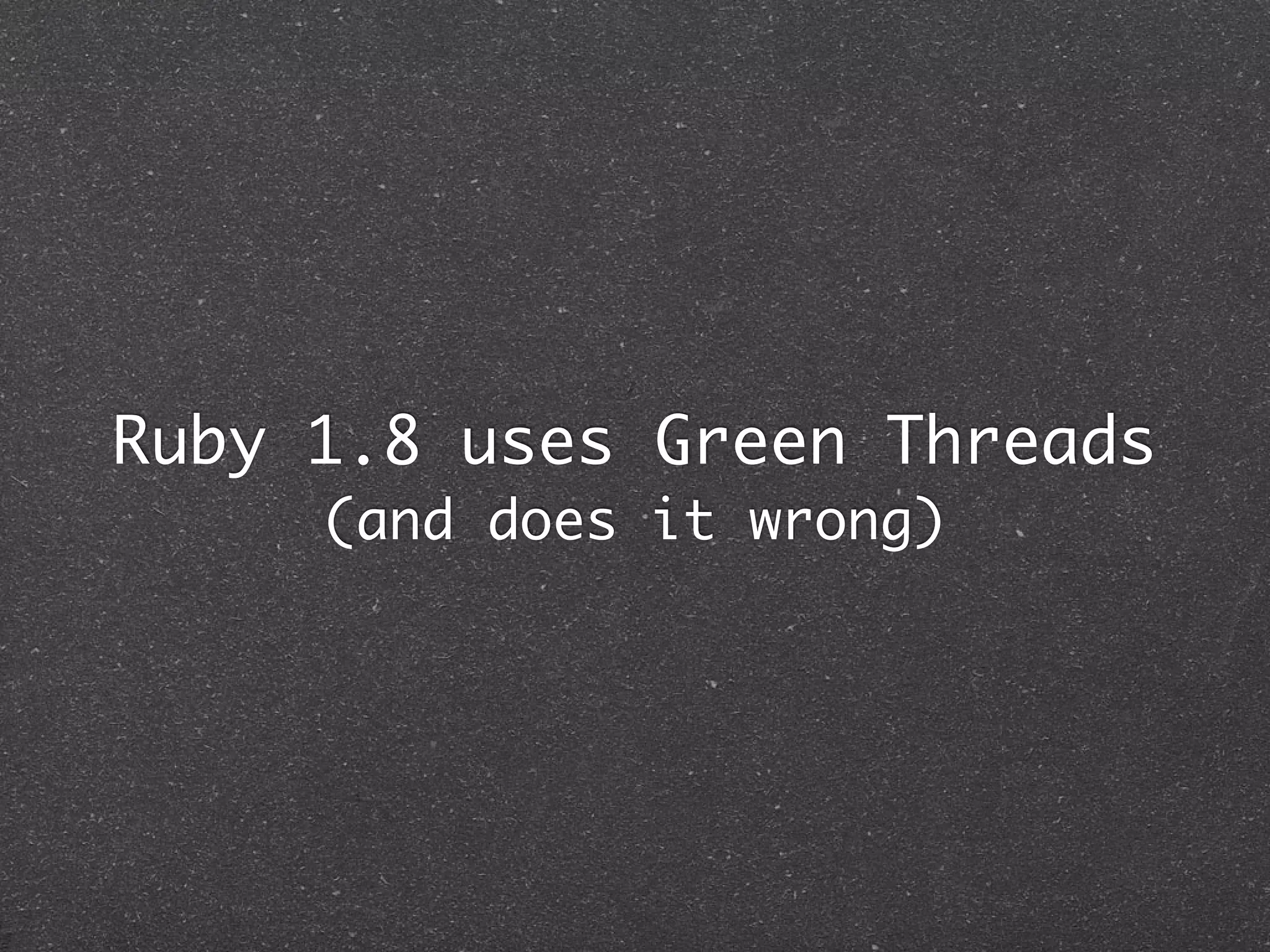 Ruby 1.8 uses Green Threads
     (and does it wrong)
 