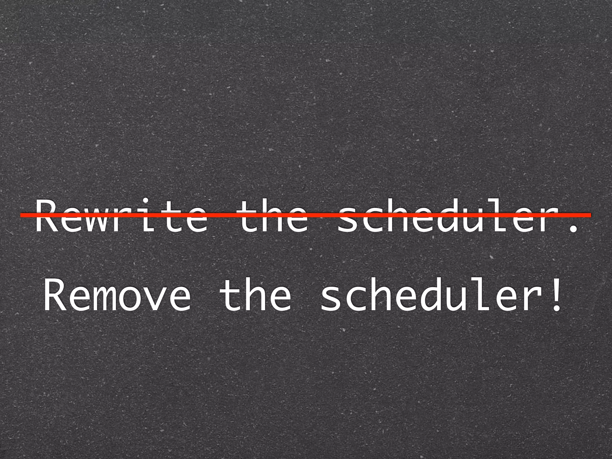 Rewrite the scheduler.
Remove the scheduler!
 