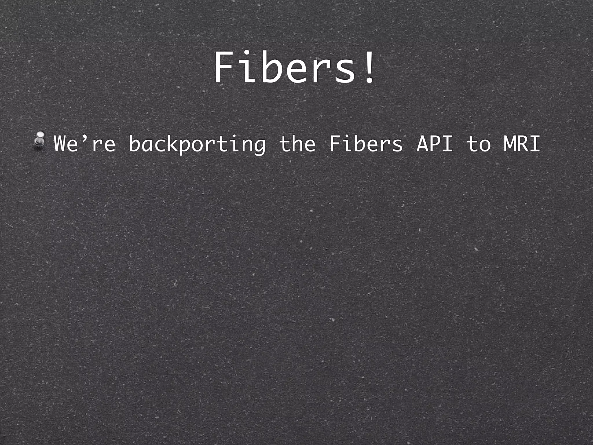 Fibers!
We’re backporting the Fibers API to MRI
 