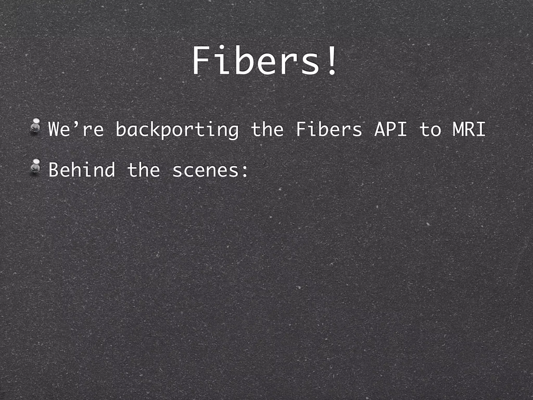 Fibers!
We’re backporting the Fibers API to MRI

Behind the scenes:
 