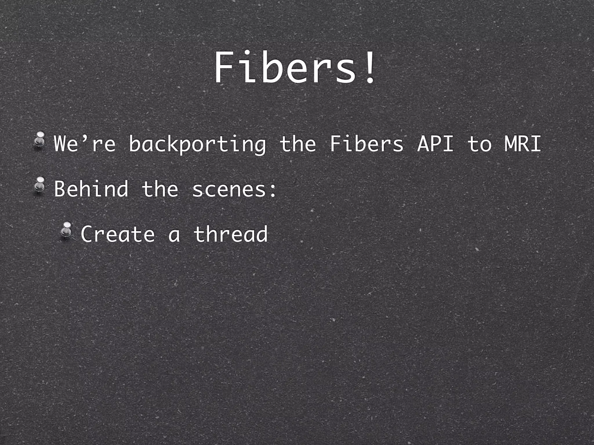 Fibers!
We’re backporting the Fibers API to MRI

Behind the scenes:

  Create a thread
 