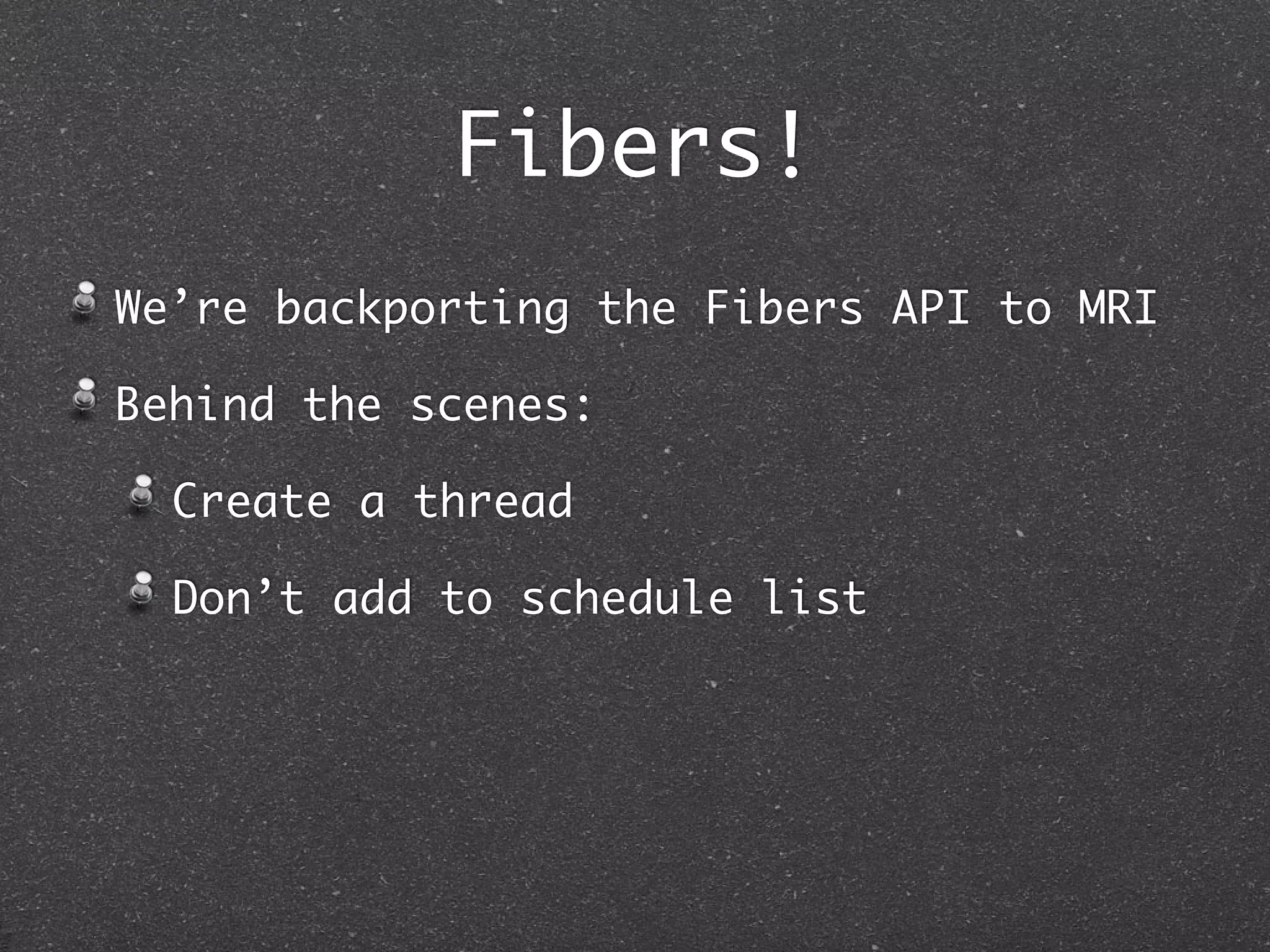 Fibers!
We’re backporting the Fibers API to MRI

Behind the scenes:

  Create a thread

  Don’t add to schedule list
 