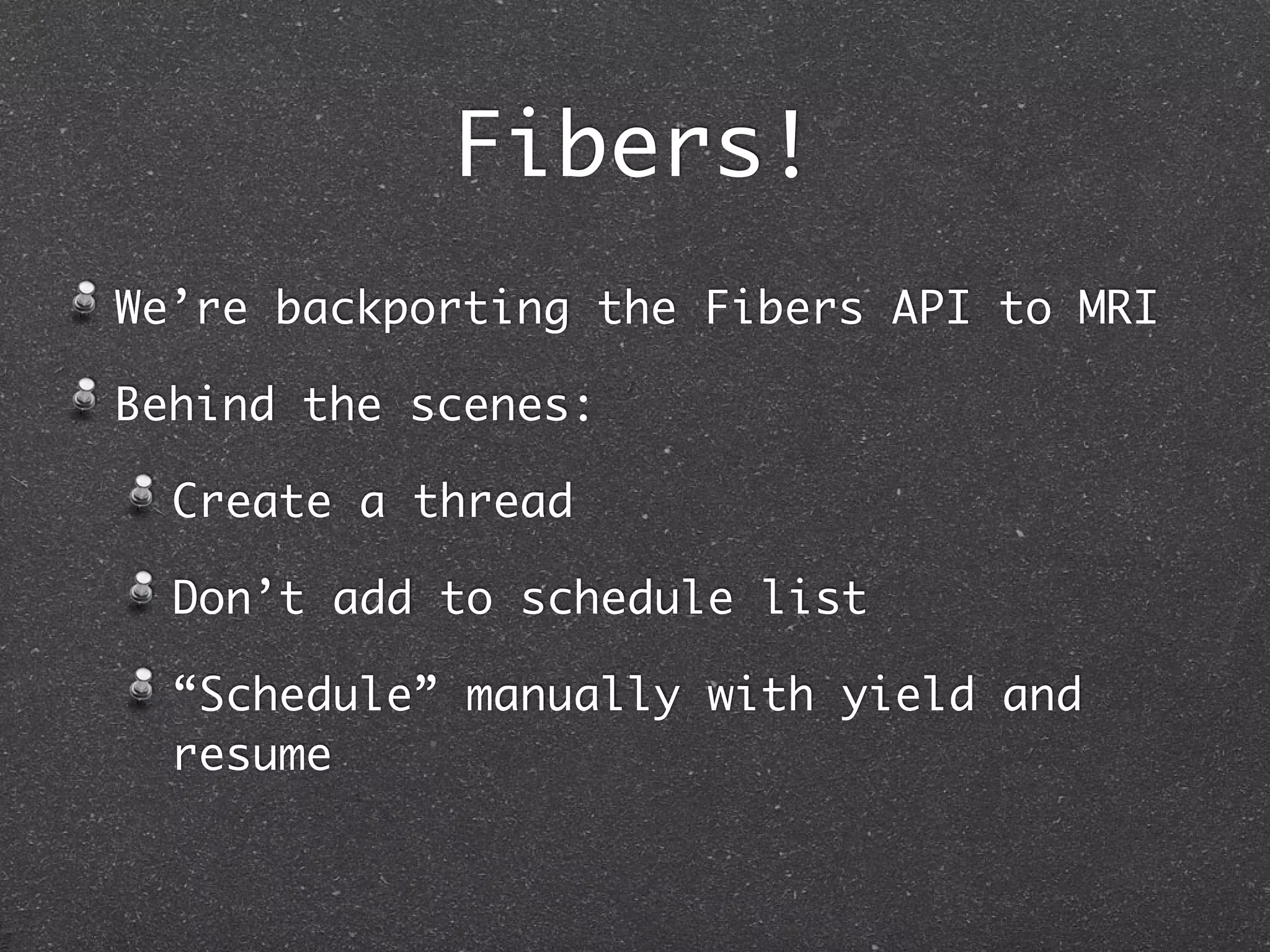 Fibers!
We’re backporting the Fibers API to MRI

Behind the scenes:

  Create a thread

  Don’t add to schedule list

  “Schedule” manually with yield and
  resume
 