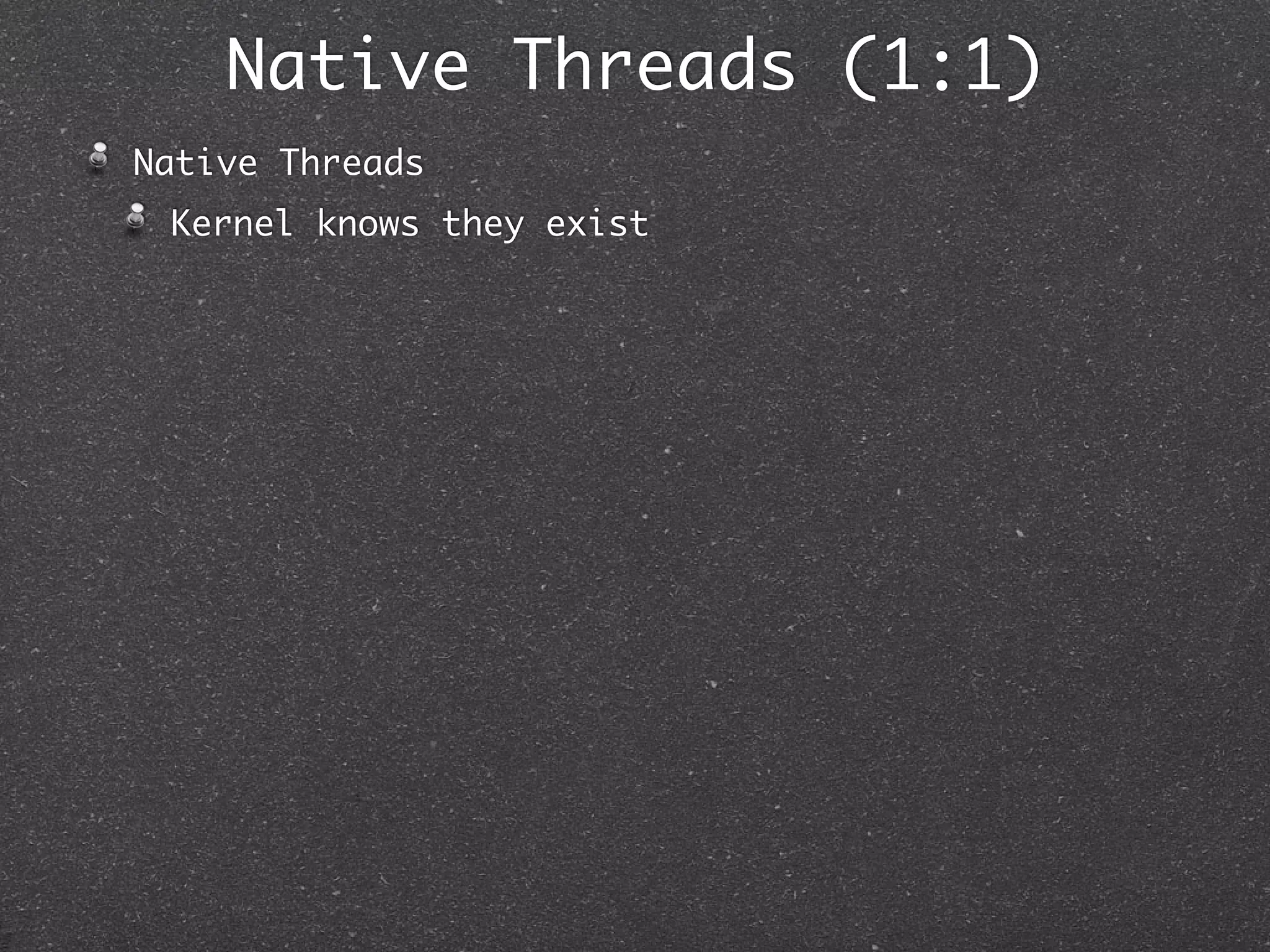 Native Threads (1:1)
Native Threads
 Kernel knows they exist
 