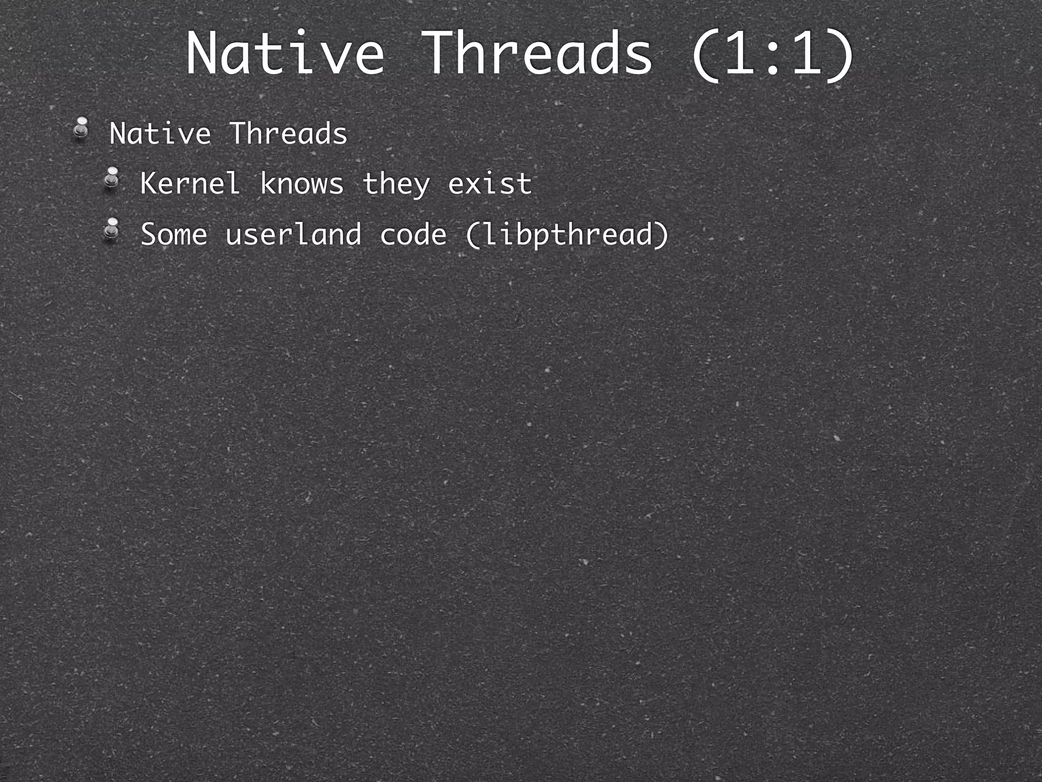 Native Threads (1:1)
Native Threads
 Kernel knows they exist
 Some userland code (libpthread)
 