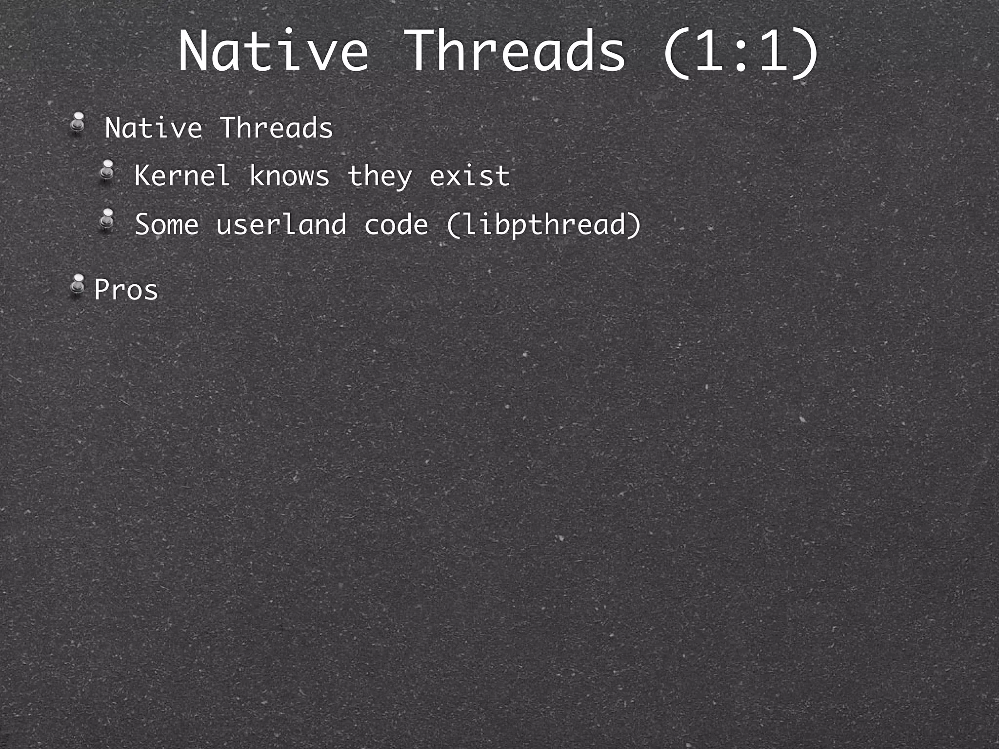 Native Threads (1:1)
Native Threads
  Kernel knows they exist
  Some userland code (libpthread)

Pros
 