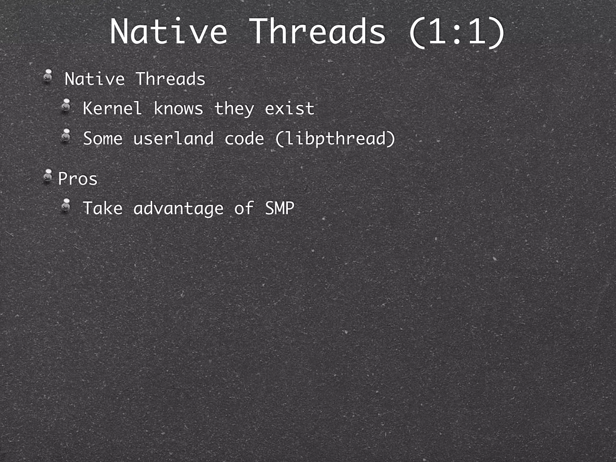 Native Threads (1:1)
Native Threads
  Kernel knows they exist
  Some userland code (libpthread)

Pros
  Take advantage of SMP
 