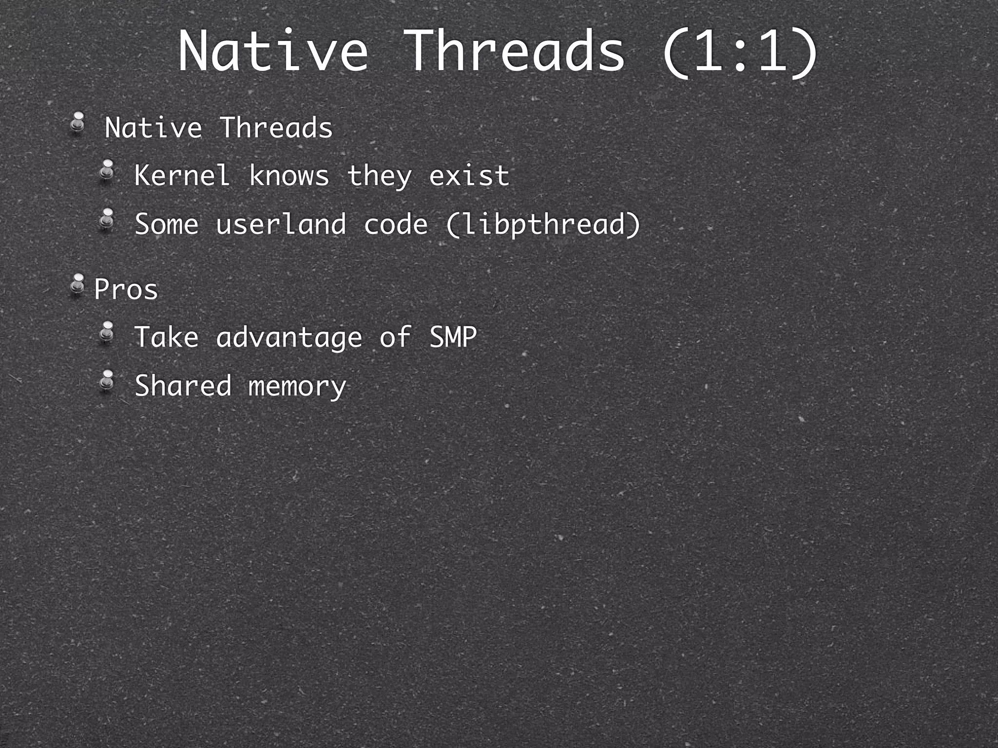 Native Threads (1:1)
Native Threads
  Kernel knows they exist
  Some userland code (libpthread)

Pros
  Take advantage of SMP
  Shared memory
 