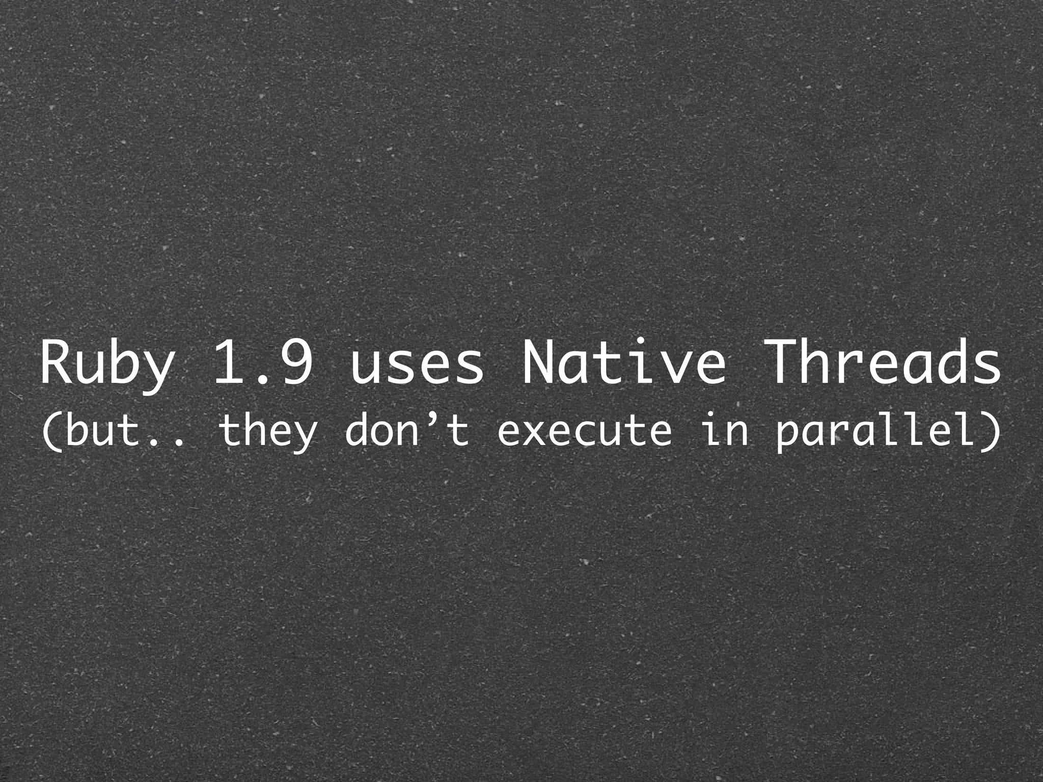Ruby 1.9 uses Native Threads
(but.. they don’t execute in parallel)
 