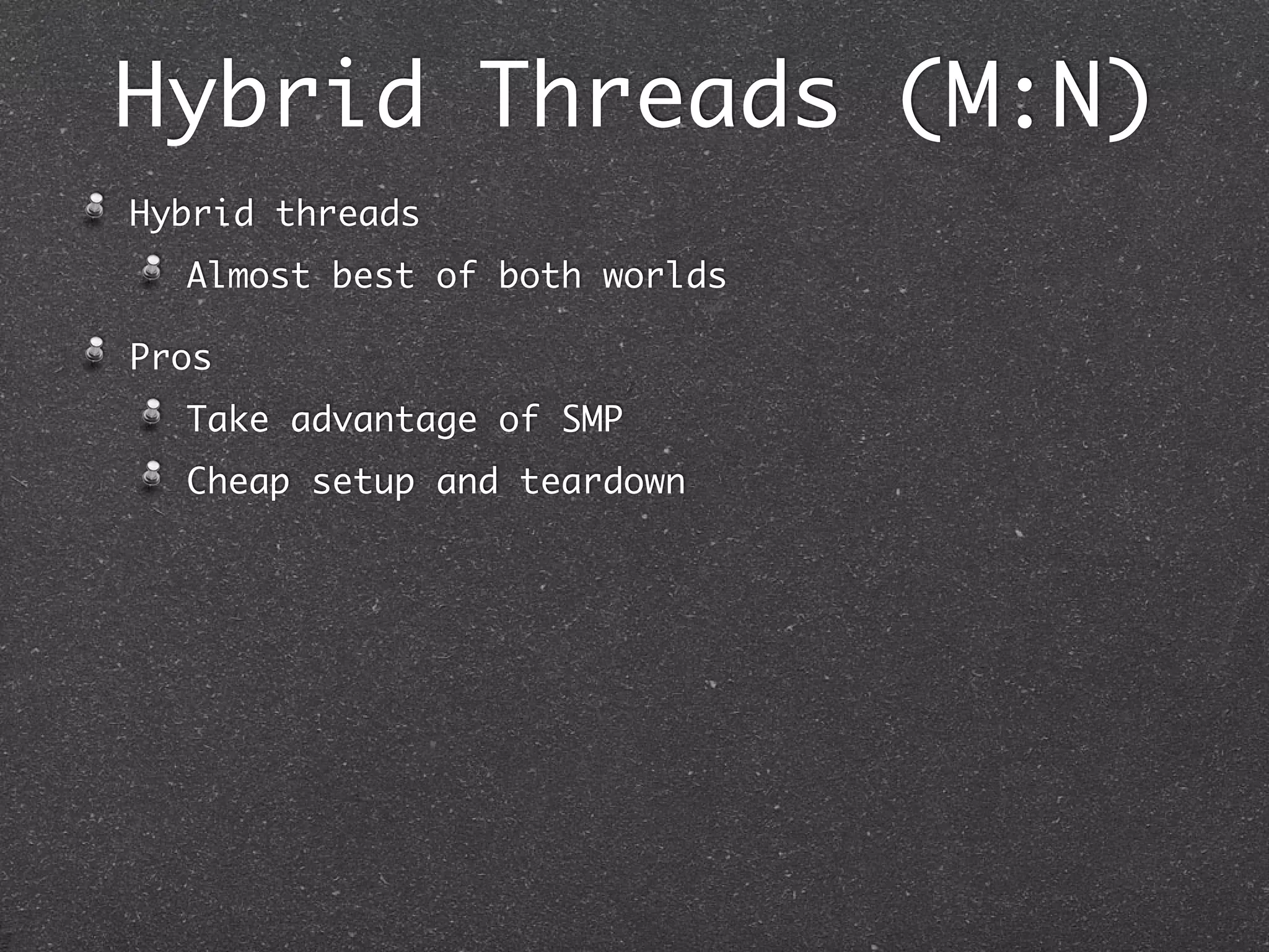 Hybrid Threads (M:N)
Hybrid threads
  Almost best of both worlds

Pros
  Take advantage of SMP
  Cheap setup and teardown
 