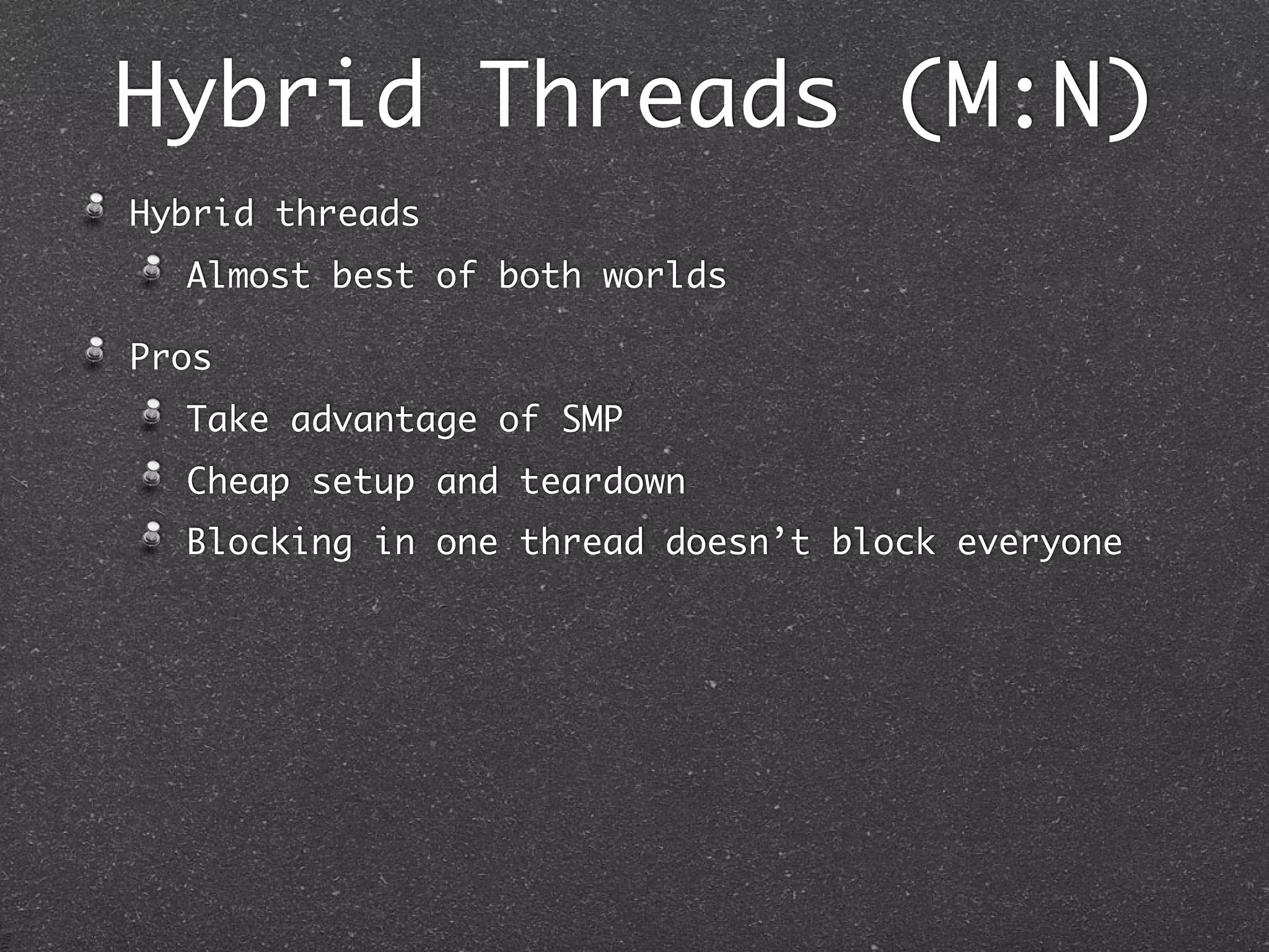 Hybrid Threads (M:N)
Hybrid threads
  Almost best of both worlds

Pros
  Take advantage of SMP
  Cheap setup and teardown
  Blocking in one thread doesn’t block everyone
 