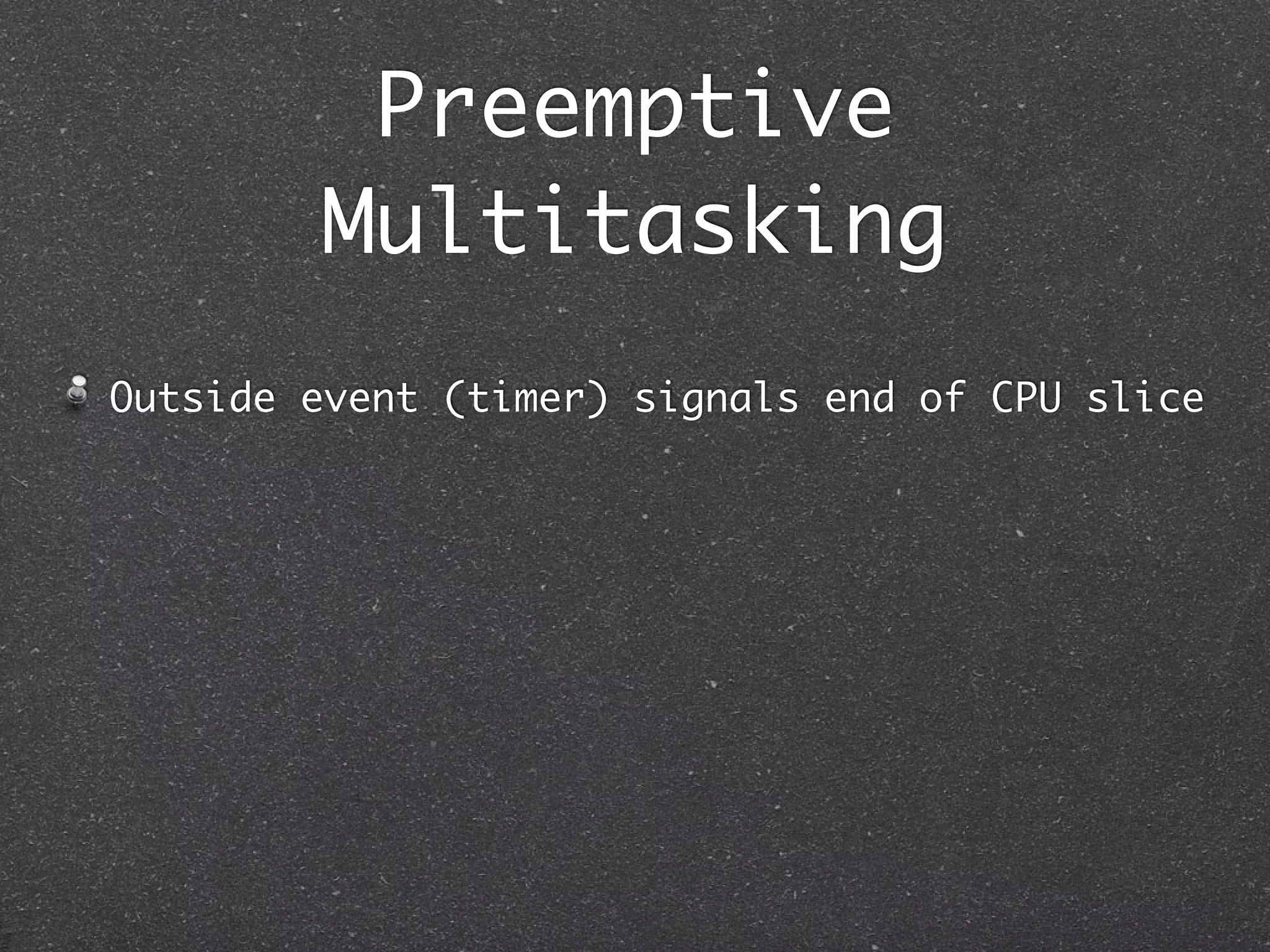 Preemptive
        Multitasking
Outside event (timer) signals end of CPU slice
 