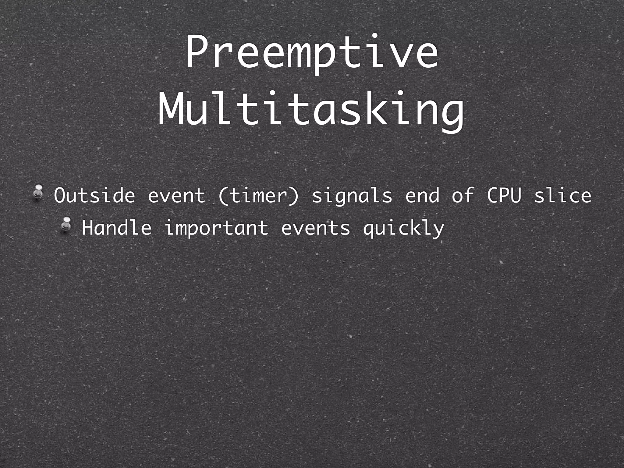Preemptive
        Multitasking
Outside event (timer) signals end of CPU slice
  Handle important events quickly
 