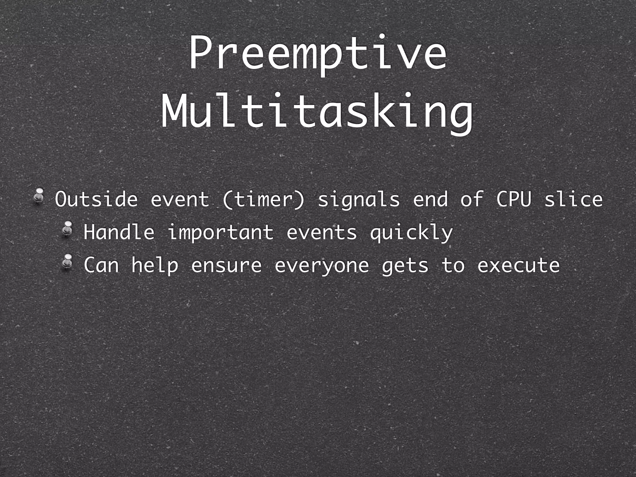 Preemptive
        Multitasking
Outside event (timer) signals end of CPU slice
  Handle important events quickly
  Can help ensure everyone gets to execute
 
