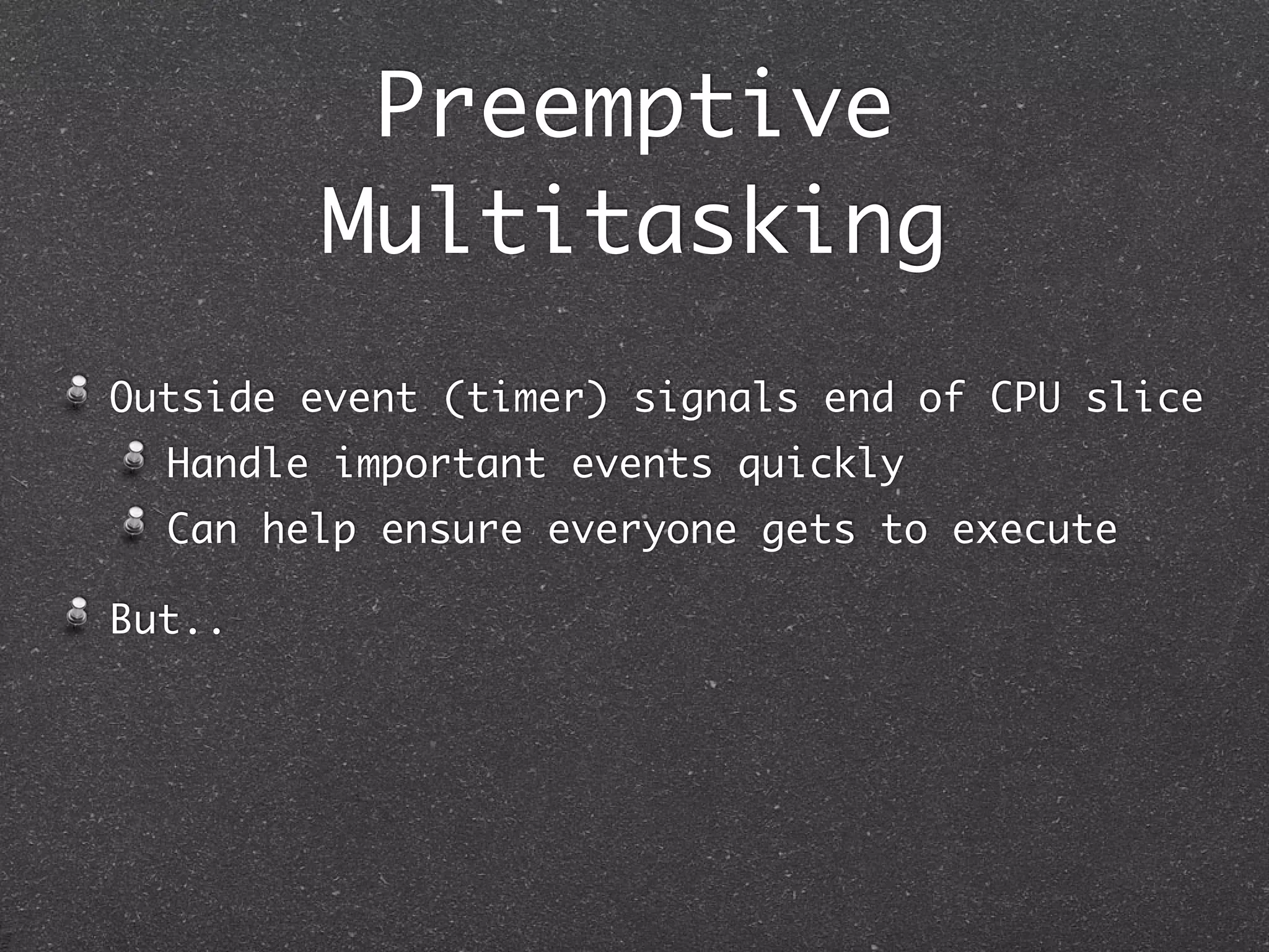 Preemptive
        Multitasking
Outside event (timer) signals end of CPU slice
  Handle important events quickly
  Can help ensure everyone gets to execute

But..
 