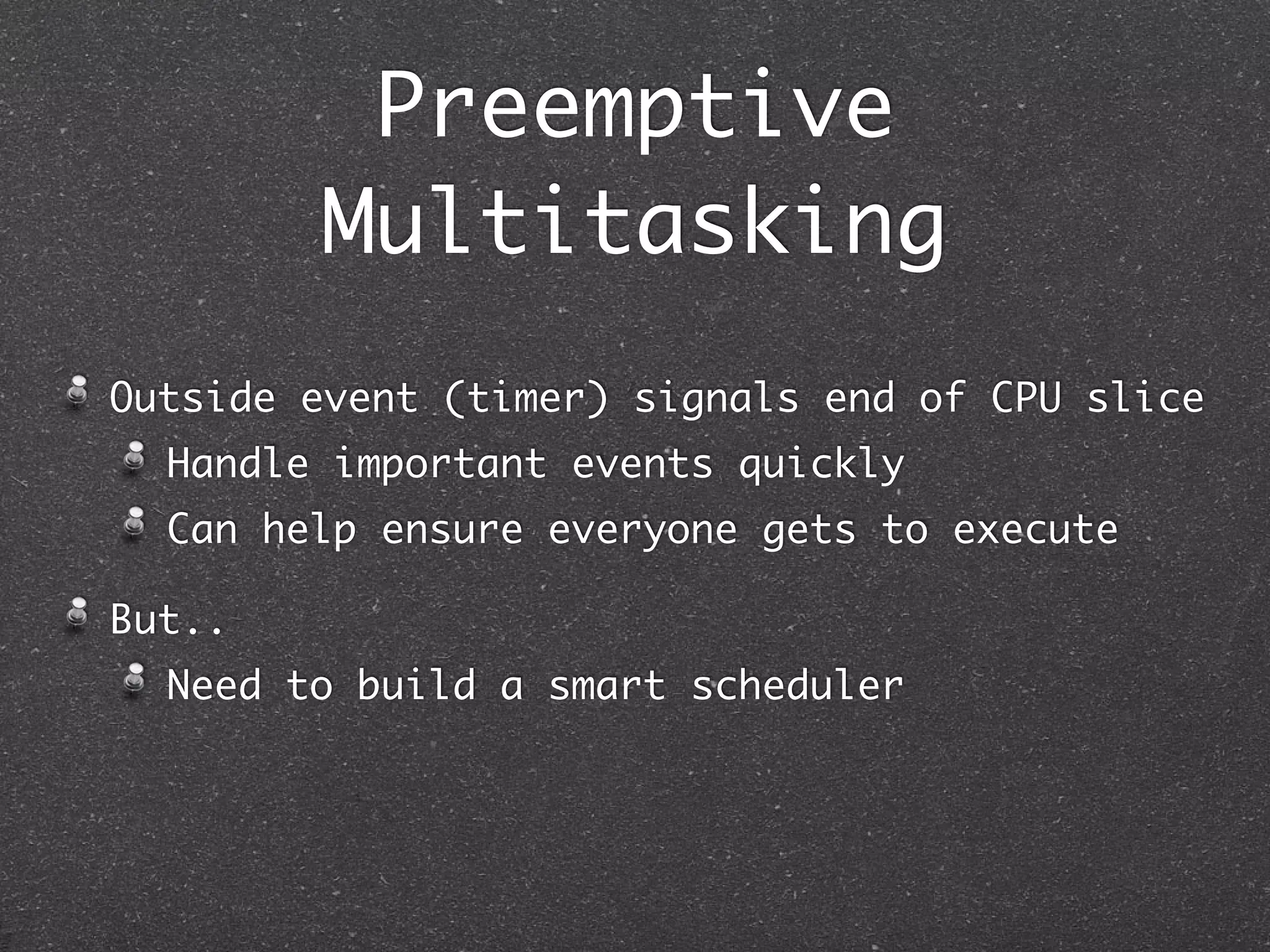 Preemptive
        Multitasking
Outside event (timer) signals end of CPU slice
  Handle important events quickly
  Can help ensure everyone gets to execute

But..
  Need to build a smart scheduler
 