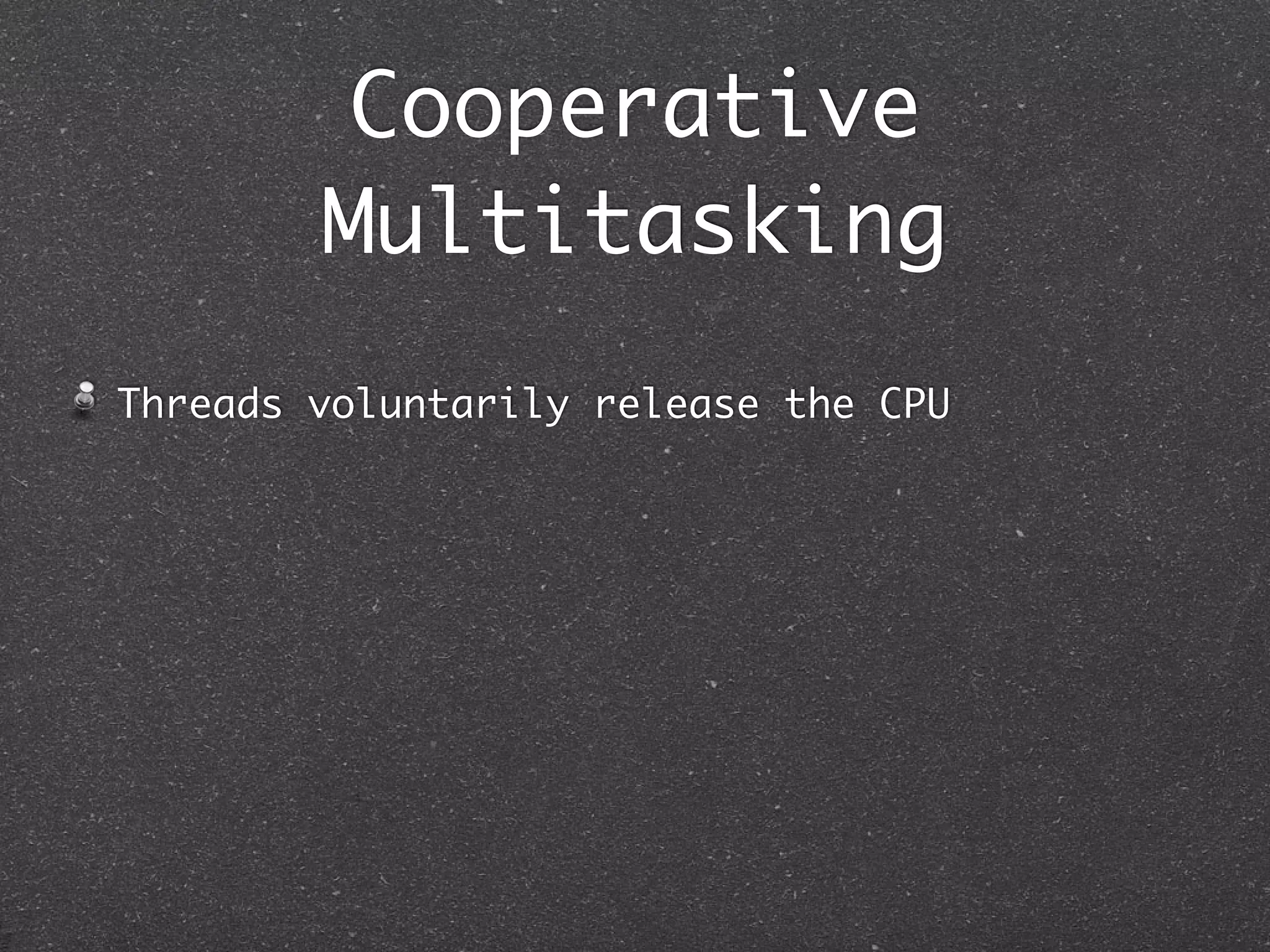 Cooperative
        Multitasking
Threads voluntarily release the CPU
 